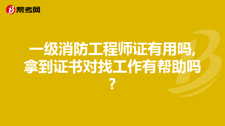 一级消防工程师证有用吗,拿到证书对找工作有帮助吗?