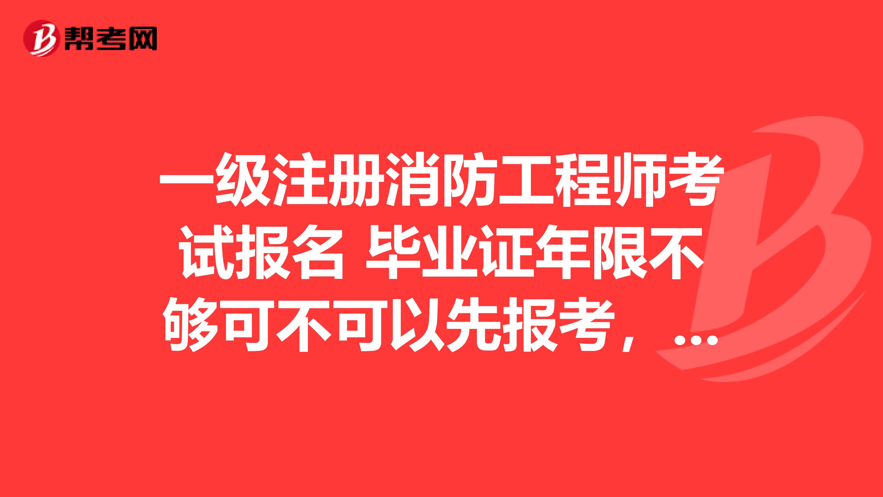 一級(jí)注冊(cè)消防工程師考試報(bào)名 畢業(yè)證年限不夠可不可以先報(bào)考，兩年后再注冊(cè)