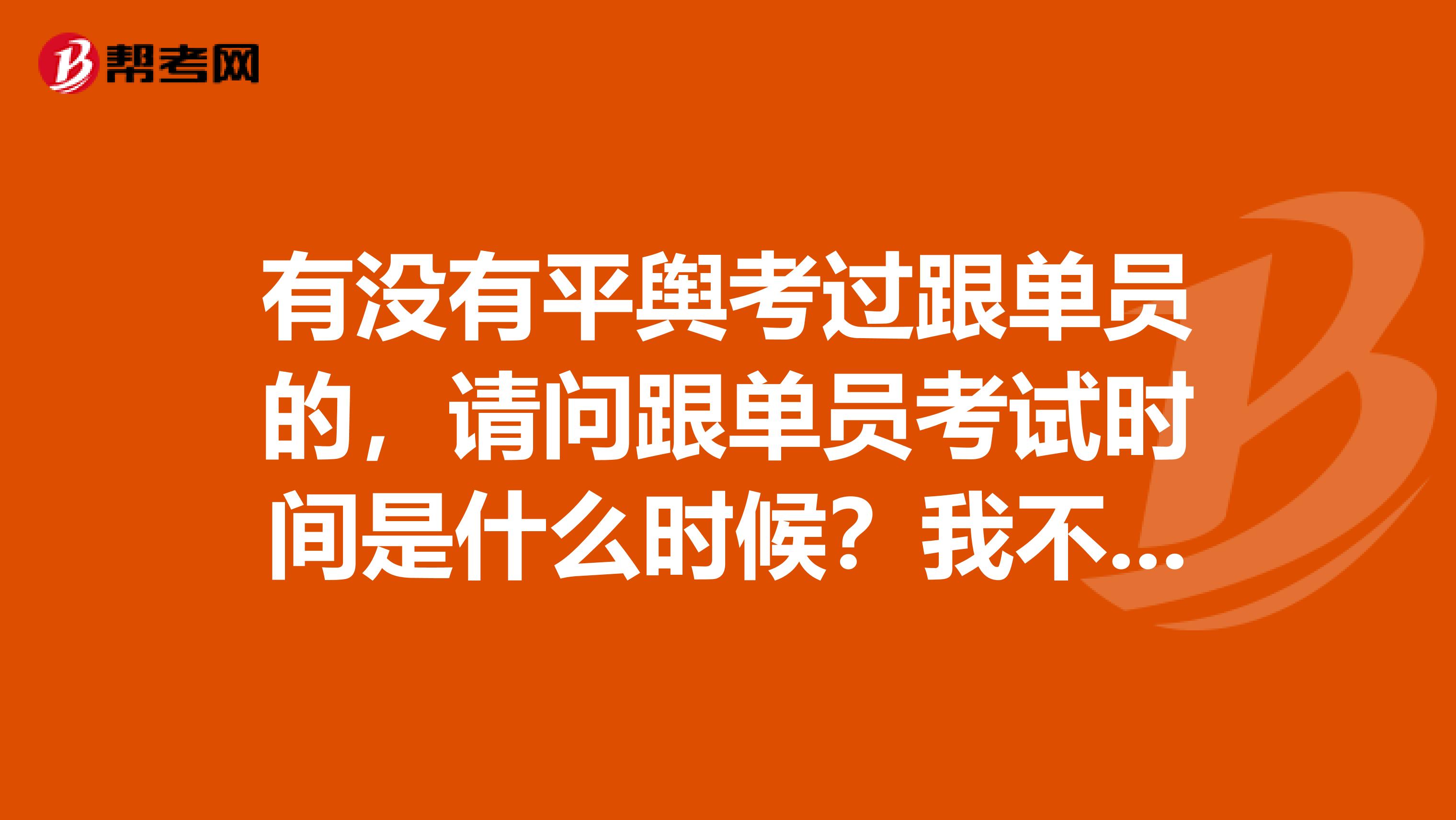 有没有平舆考过跟单员的，请问跟单员考试时间是什么时候？我不是很了解。