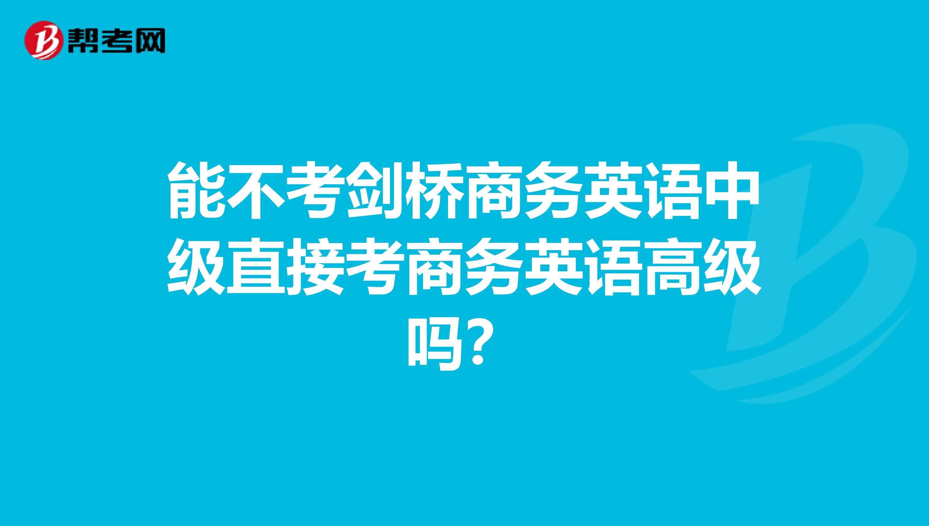 能不考剑桥商务英语中级直接考商务英语高级吗?