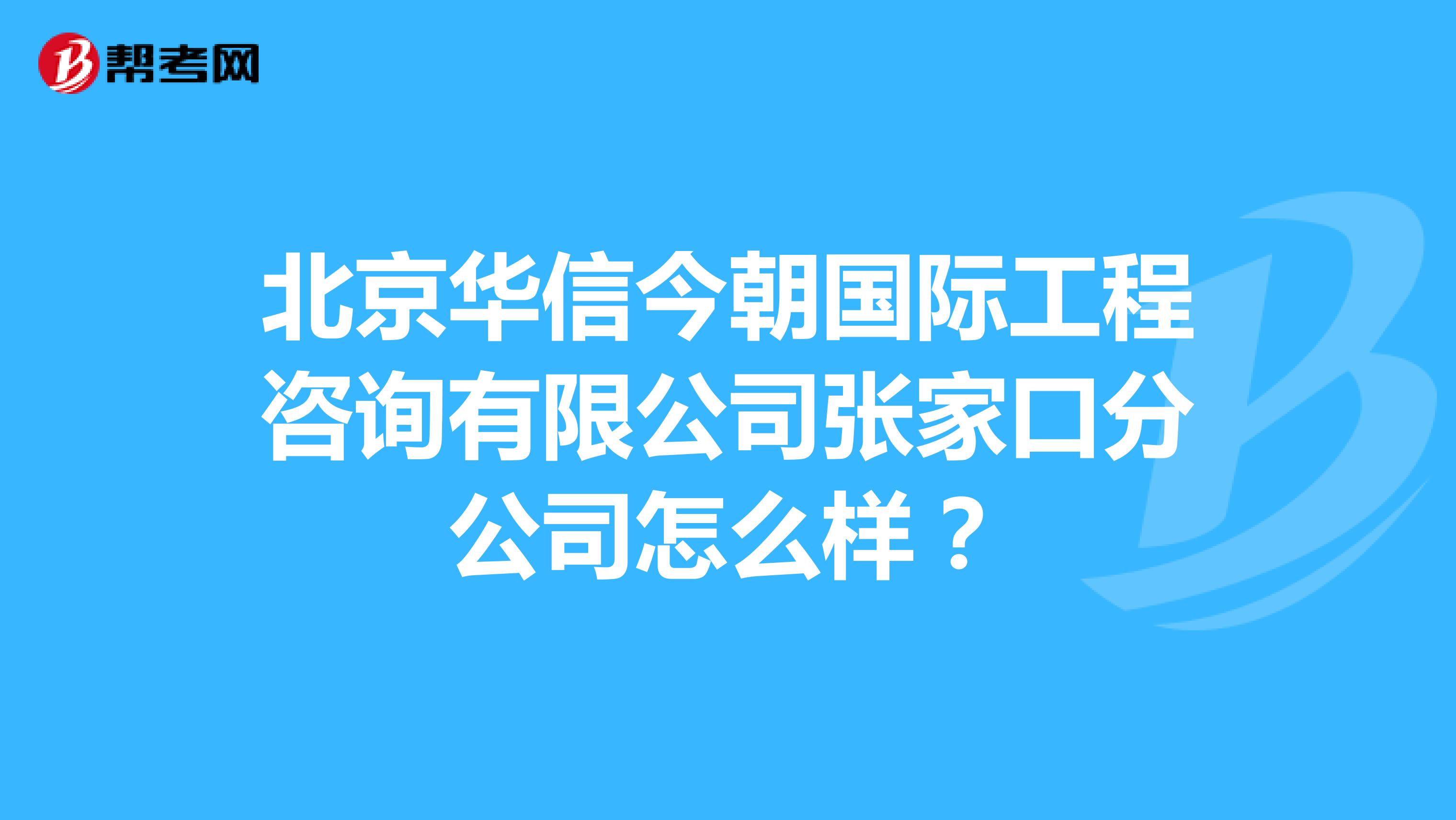北京华信今朝国际工程咨询有限公司张家口分公司怎么样？