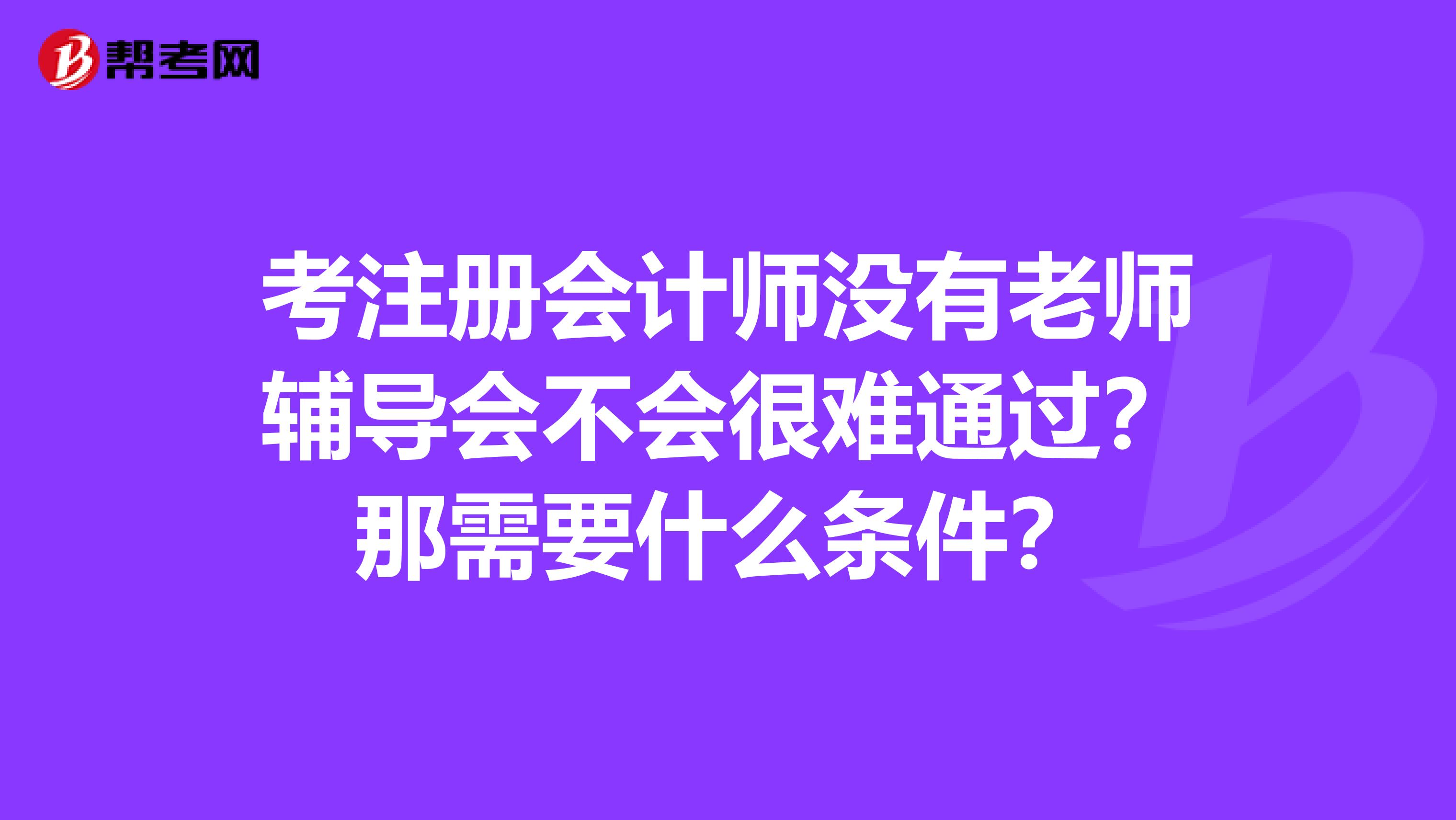 考注冊(cè)會(huì)計(jì)師沒(méi)有老師輔導(dǎo)會(huì)不會(huì)很難通過(guò)？那需要什么條件？