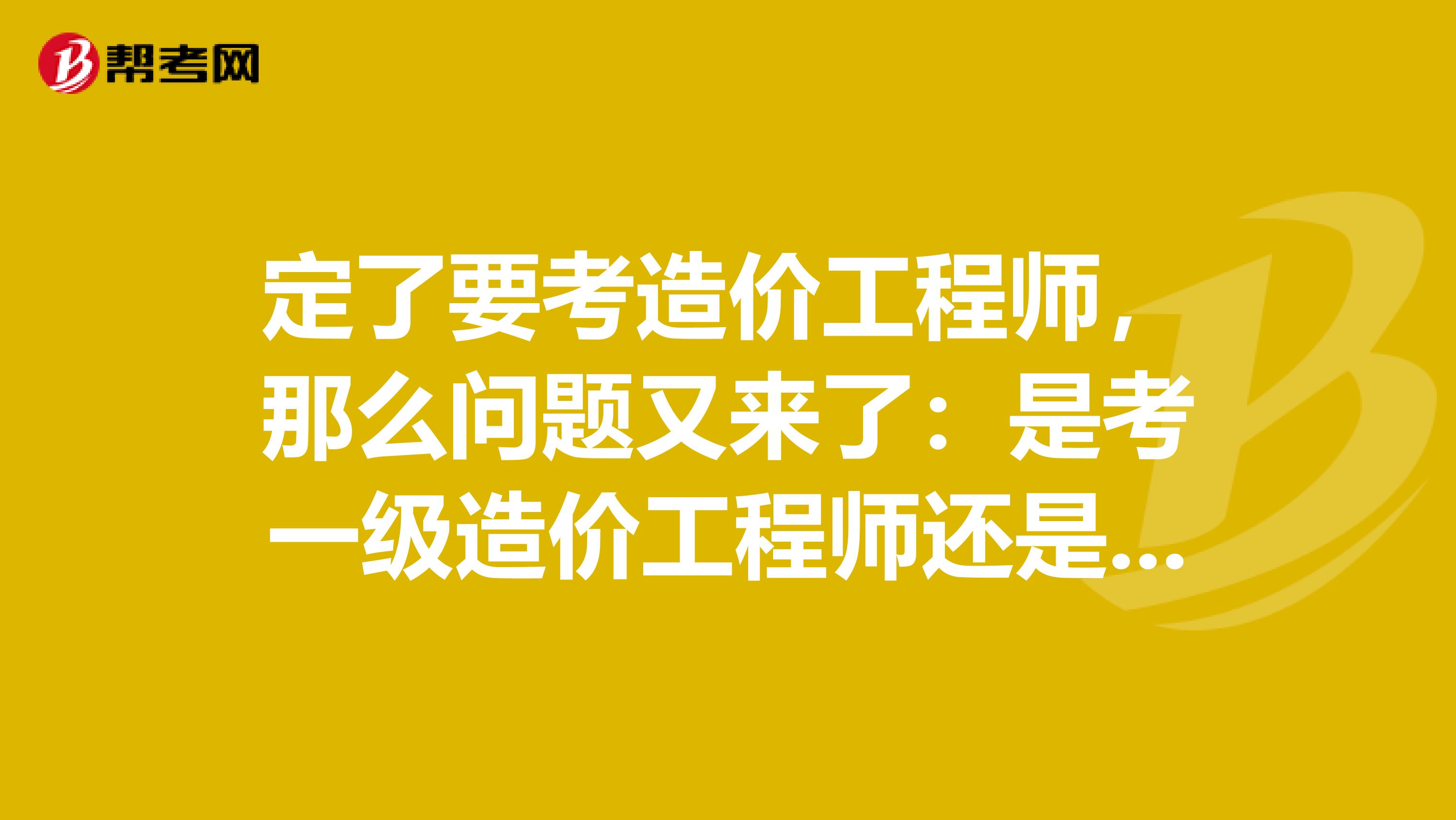 定了要考造价工程师，那么问题又来了：是考一级造价工程师还是考二级造价工程师比较好？