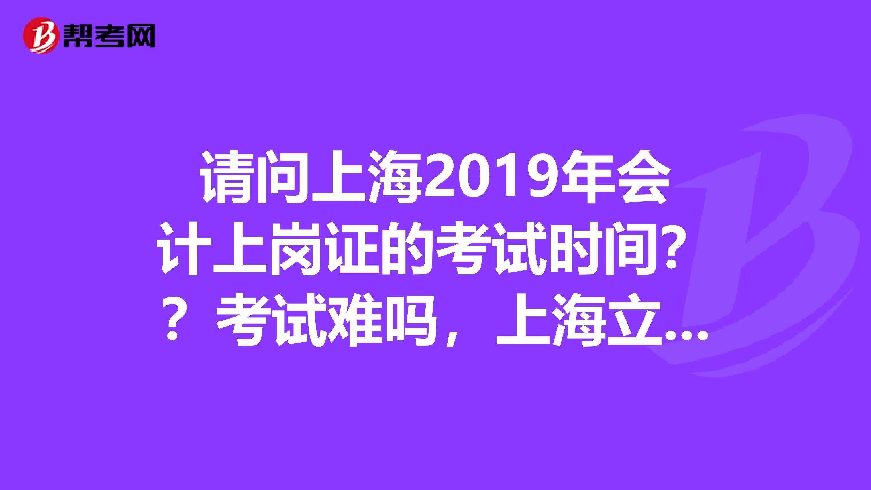 请问上海2019年会计上岗证的考试时间？？考试难吗，上海立信会计上岗证培训怎么样？？？