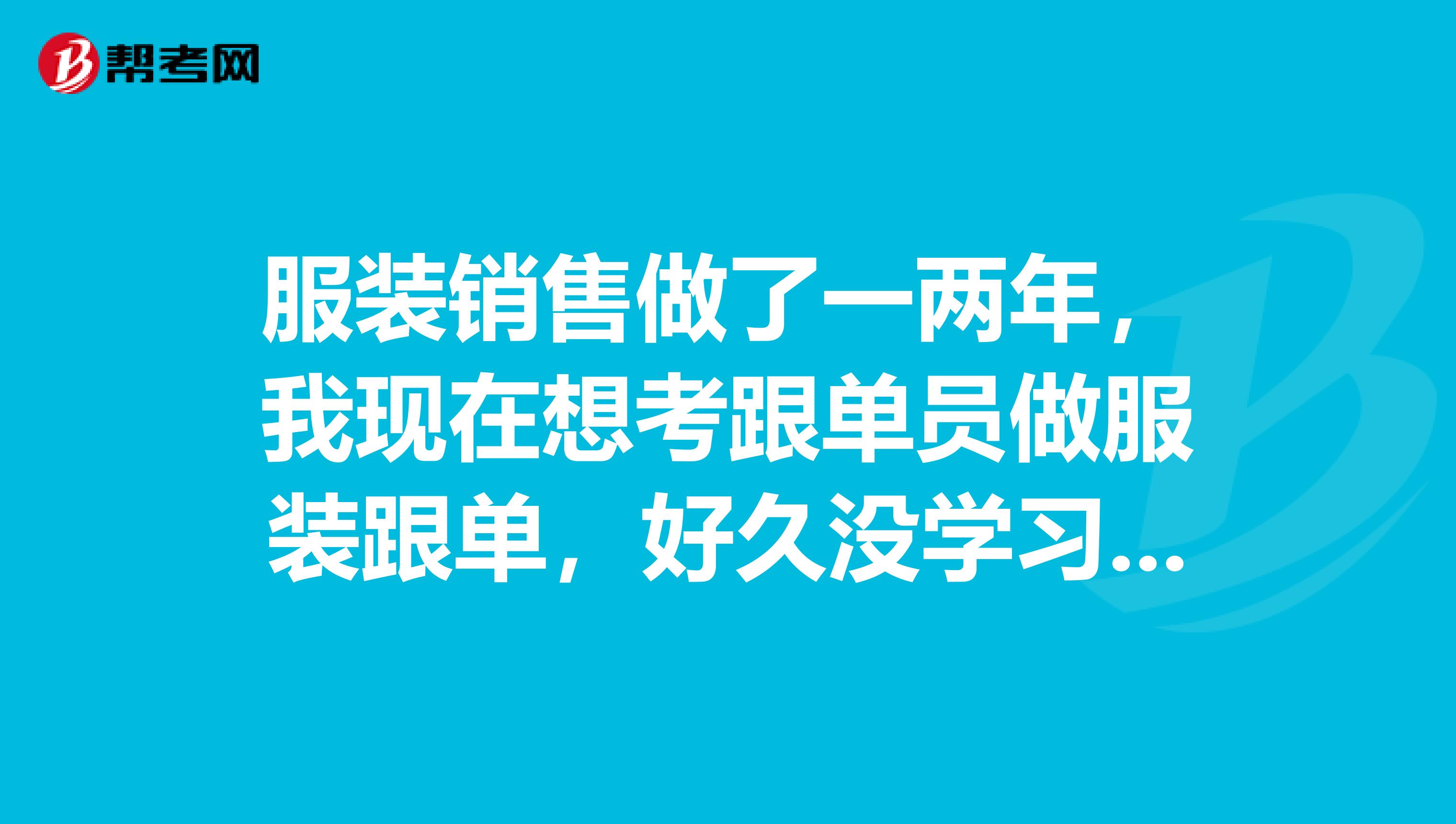 服装销售做了一两年，我现在想考跟单员做服装跟单，好久没学习了，求大神划重点！