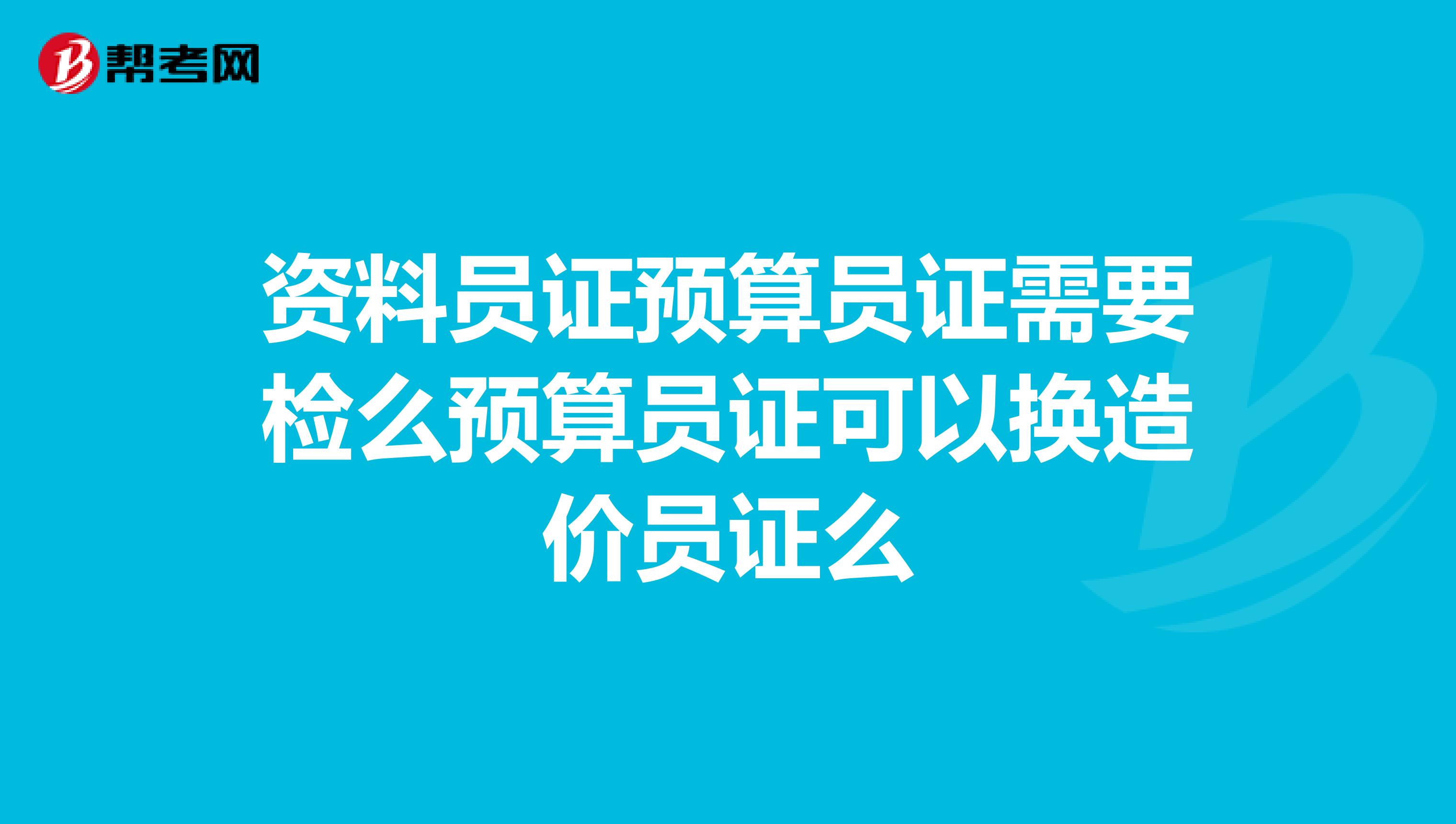 资料员证预算员证需要检么预算员证可以换造价员证么