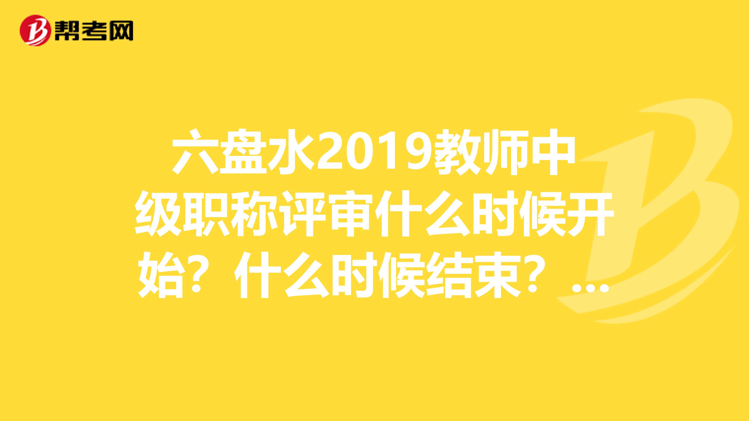 六盘水2019教师中级职称评审什么时候开始?什么时候结束?什么时候公布?