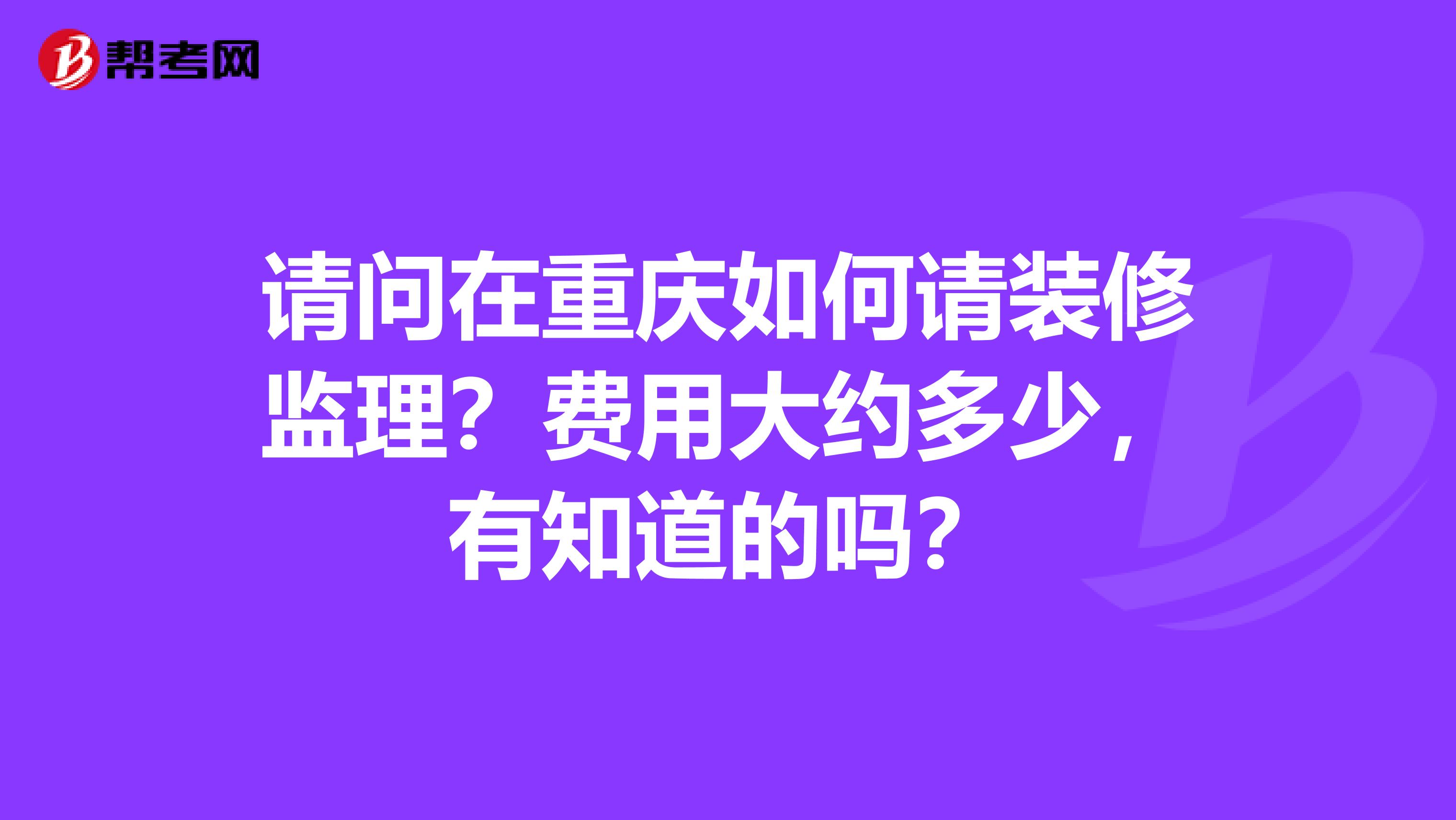 请问在重庆如何请装修监理？费用大约多少，有知道的吗？