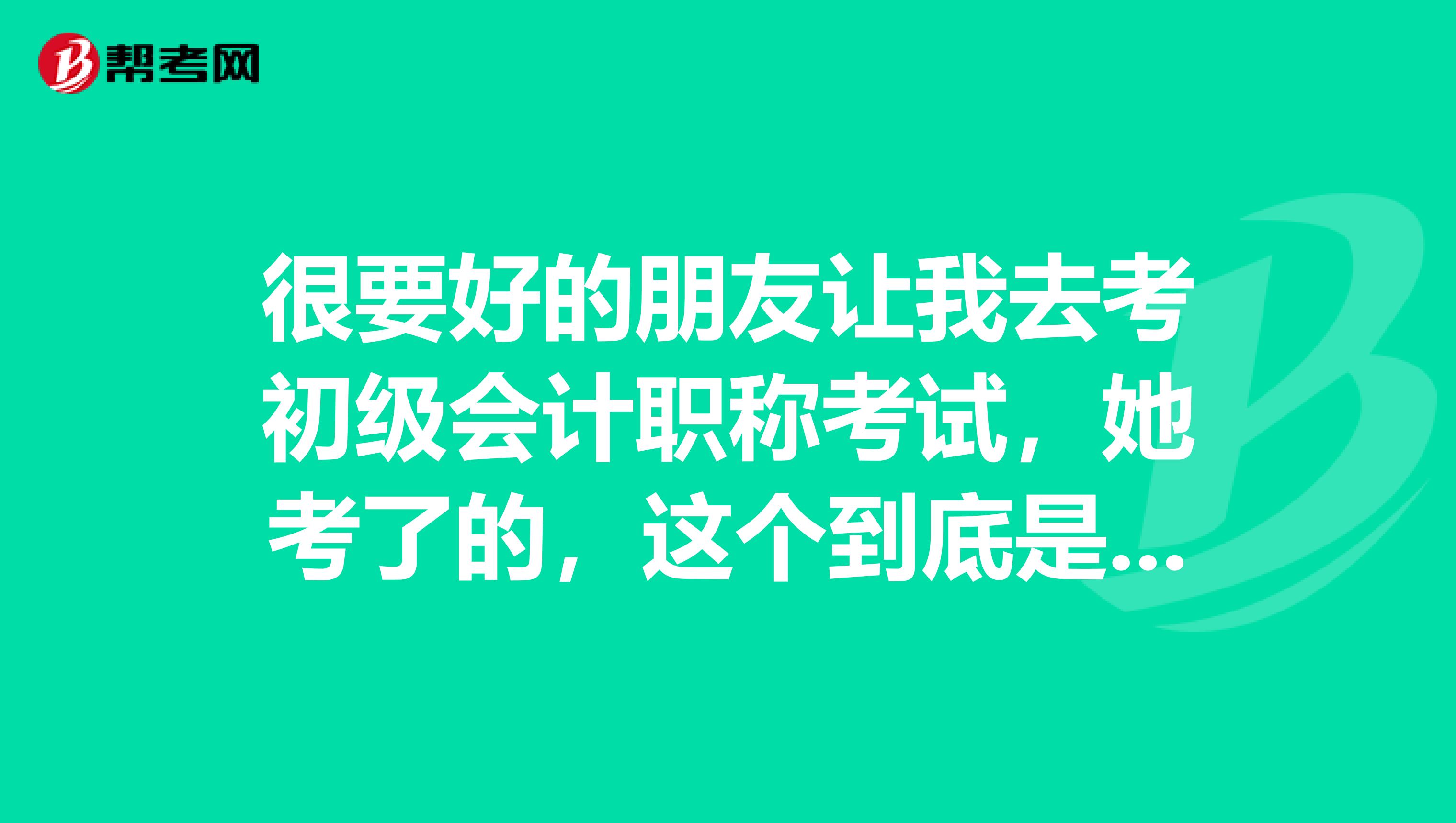 很要好的朋友让我去考初级会计职称考试，她考了的，这个到底是什么啊，小白一个 