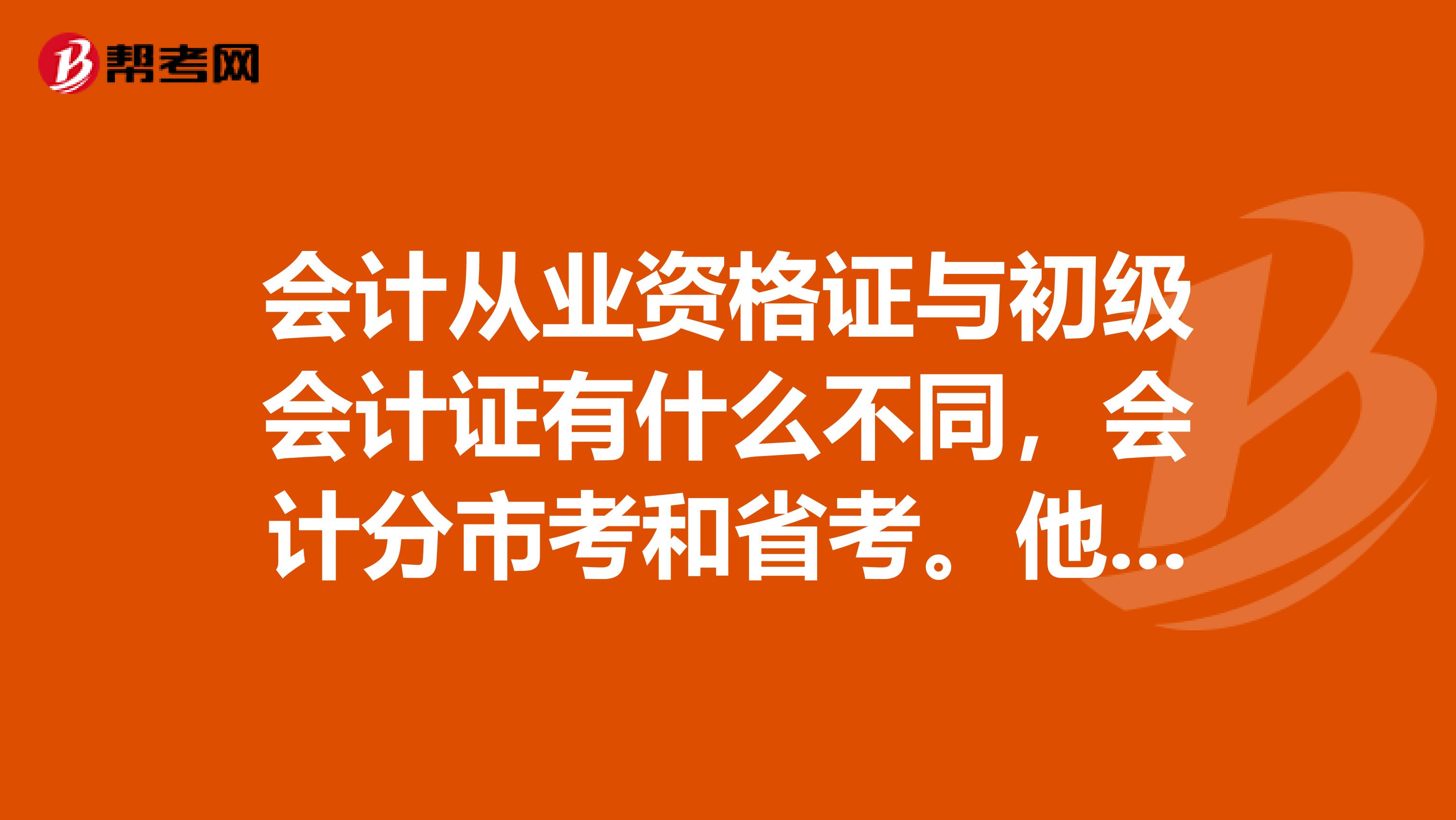 会计从业资格证与初级会计证有什么不同，会计分市考和省考。他们发的会计证都一样不