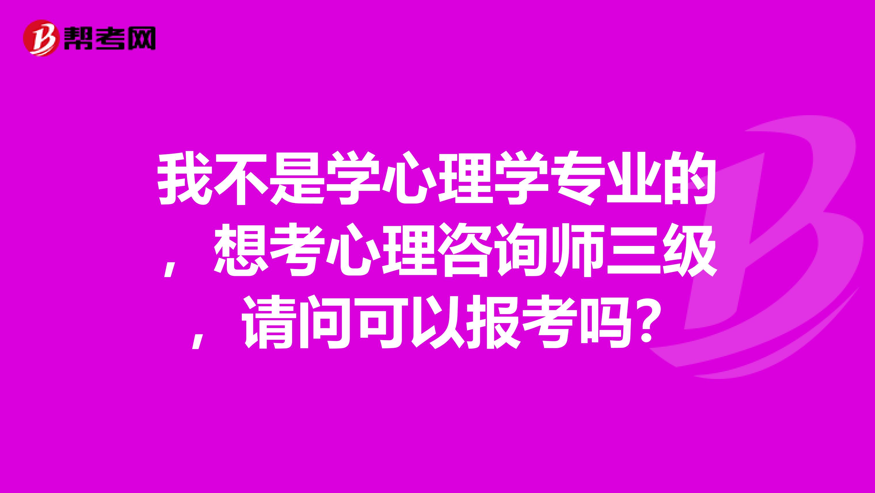 我不是学心理学专业的，想考心理咨询师三级，请问可以报考吗？