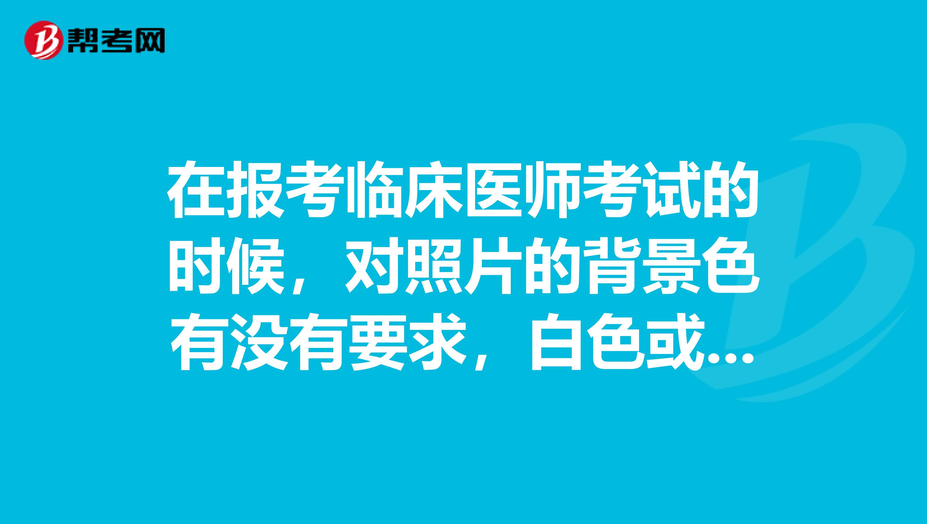 在报考临床医师考试的时候,对照片的背景色有没有要求,白色或者蓝色都可以吗?