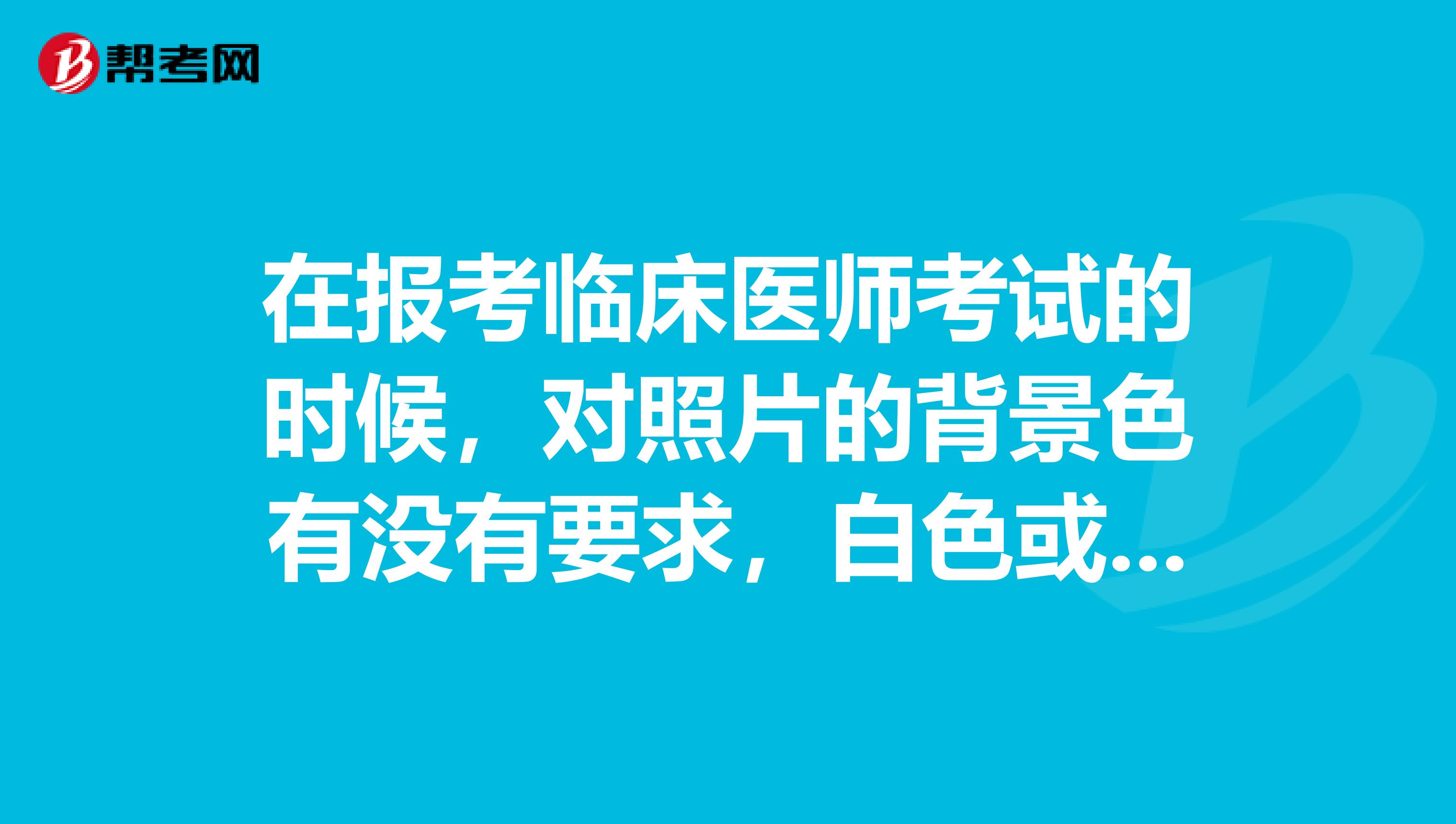 在报考临床医师考试的时候，对照片的背景色有没有要求，白色或者蓝色都可以吗？