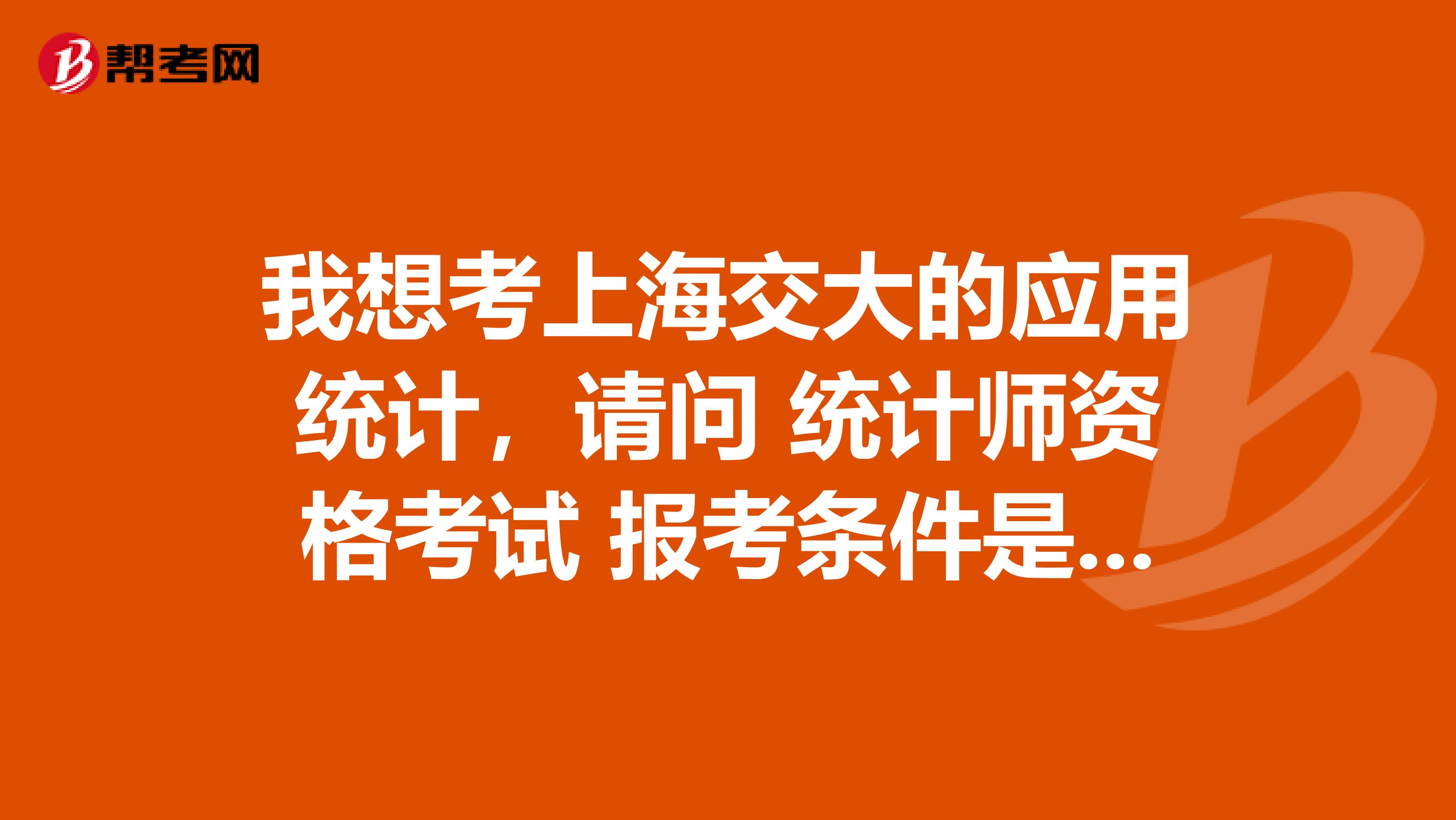 我想考上海交大的应用统计，请问 统计师资格考试 报考条件是什么？