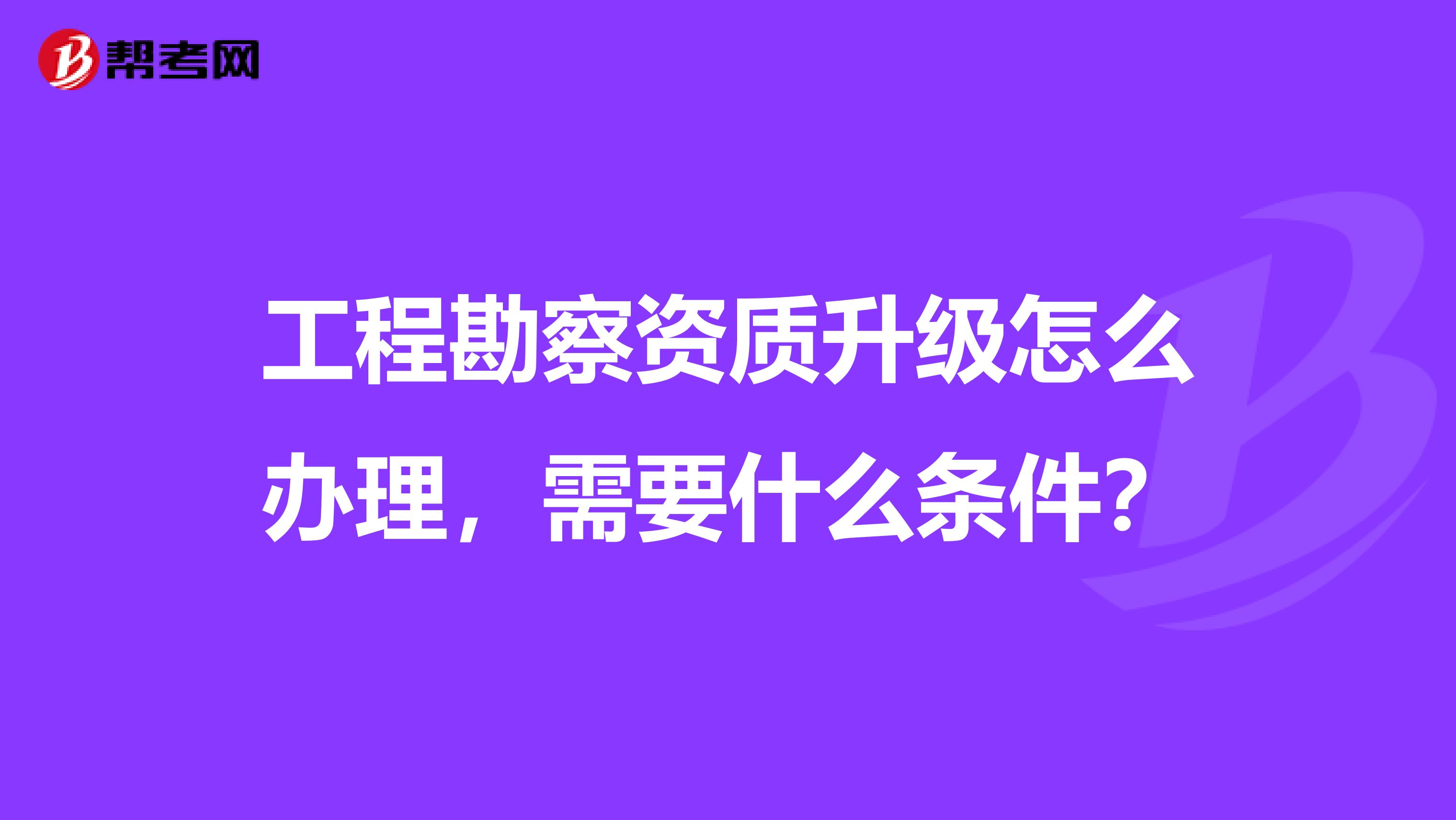 工程勘察资质升级怎么办理,需要什么条件?