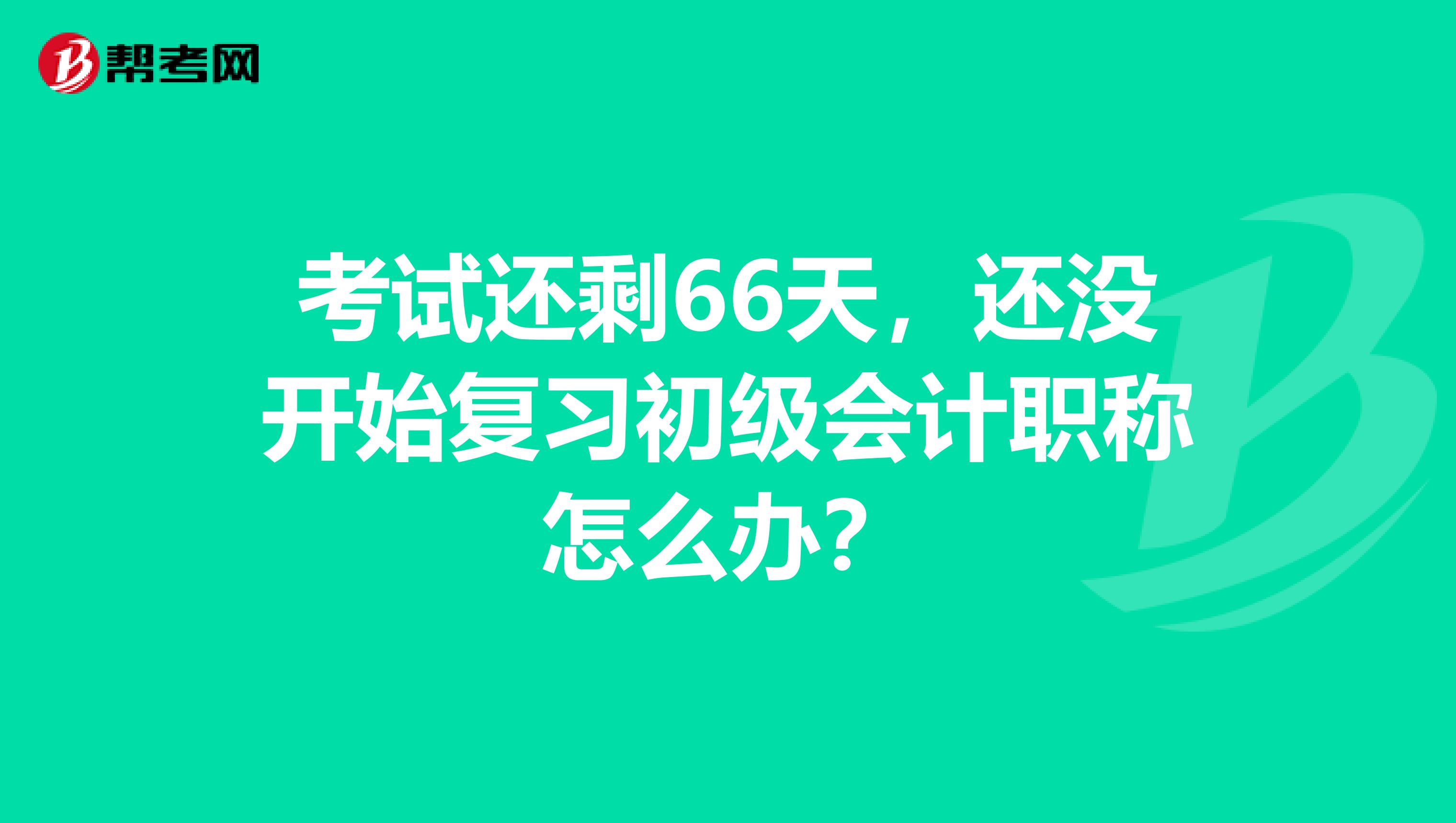 考试还剩66天,还没开始复习初级会计职称怎么办?