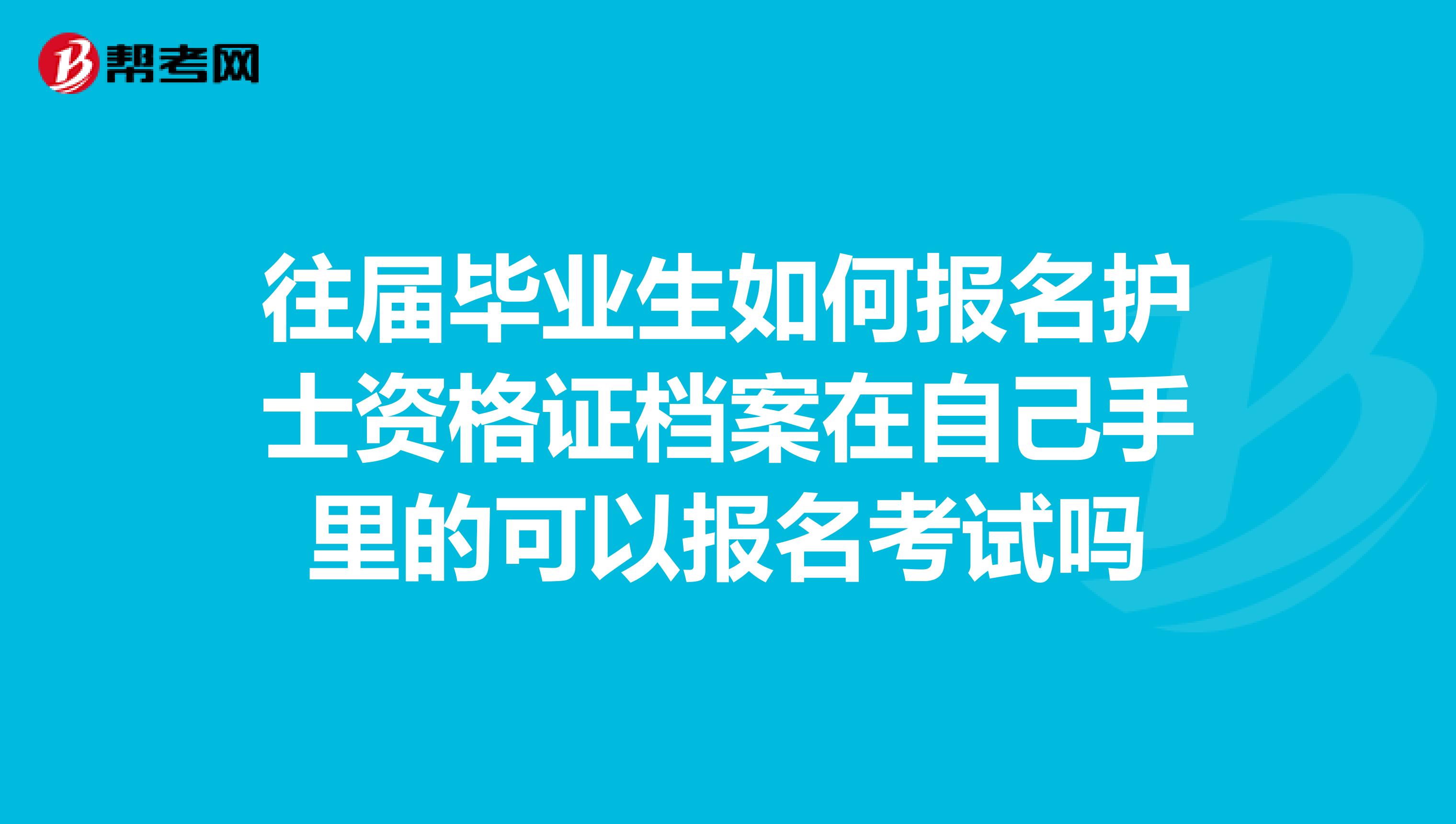 往届毕业生如何报名护士资格证档案在自己手里的可以报名考试吗