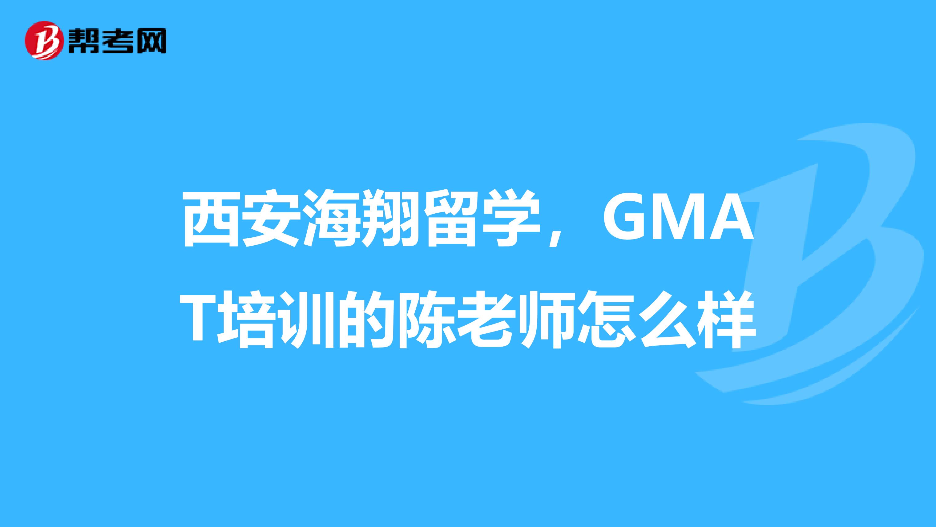 西安海翔留学,GMAT培训的陈老师怎么样