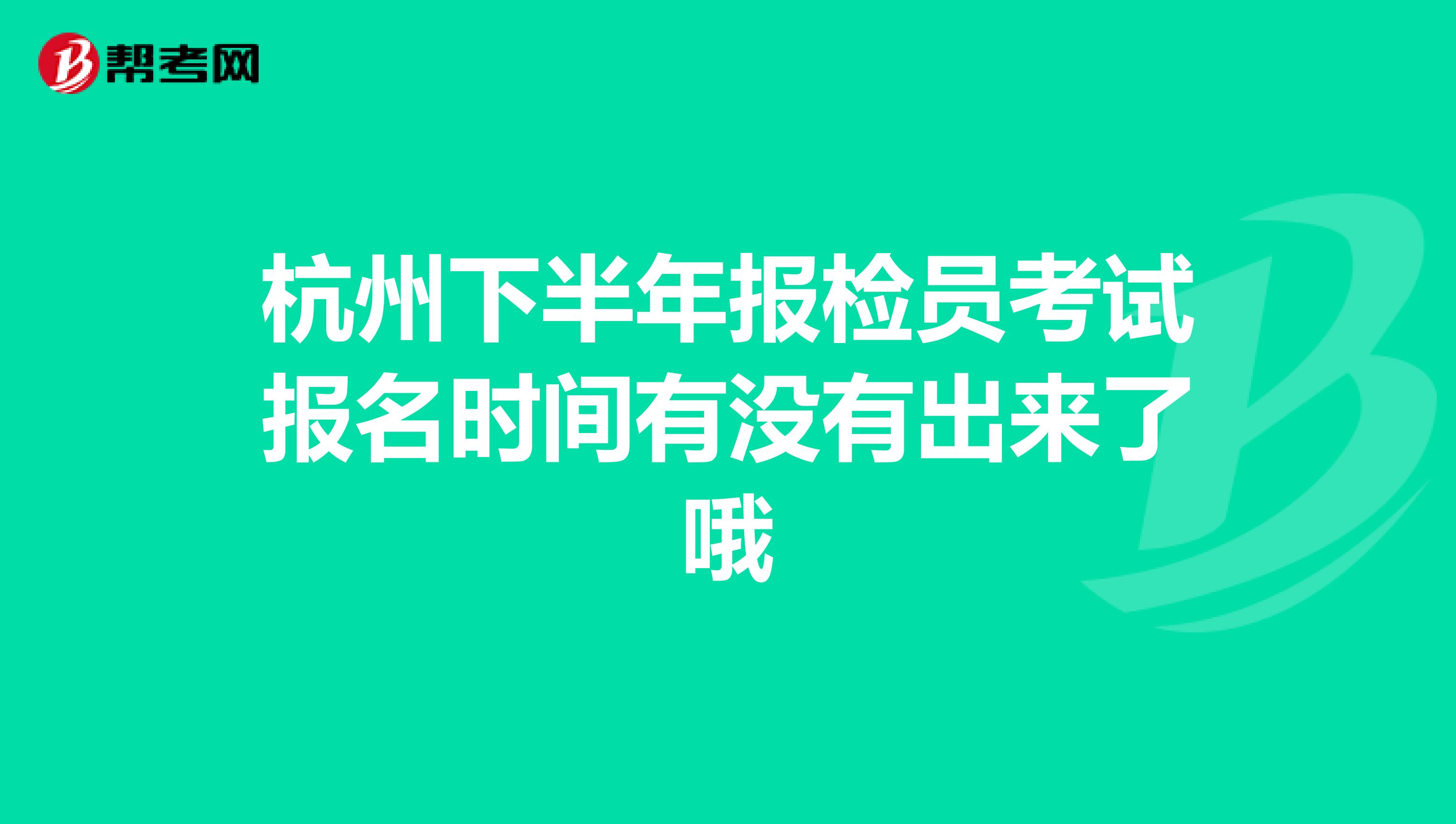 杭州下半年報(bào)檢員考試報(bào)名時(shí)間有沒有出來了哦