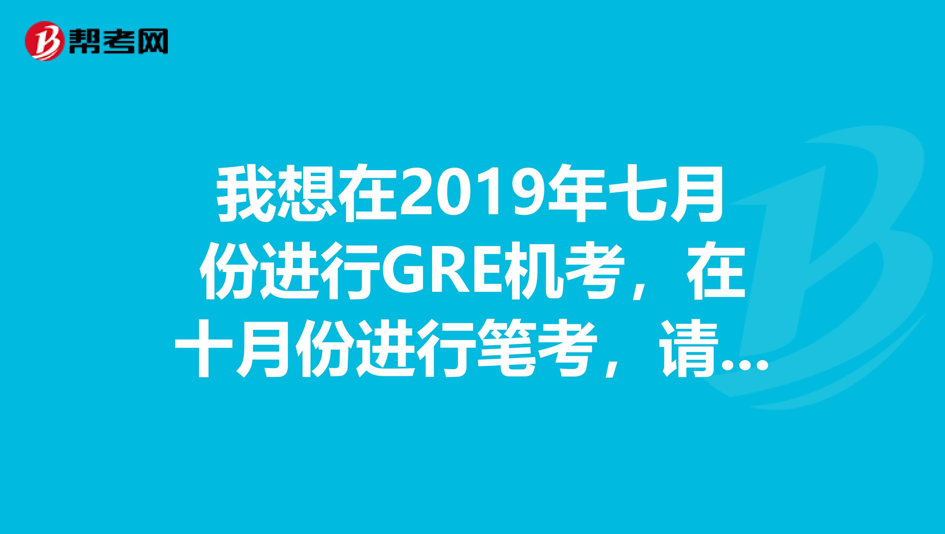 我想在2019年七月份进行GRE机考,在十月份进行笔考,请问提前多长时间报名比较好呢