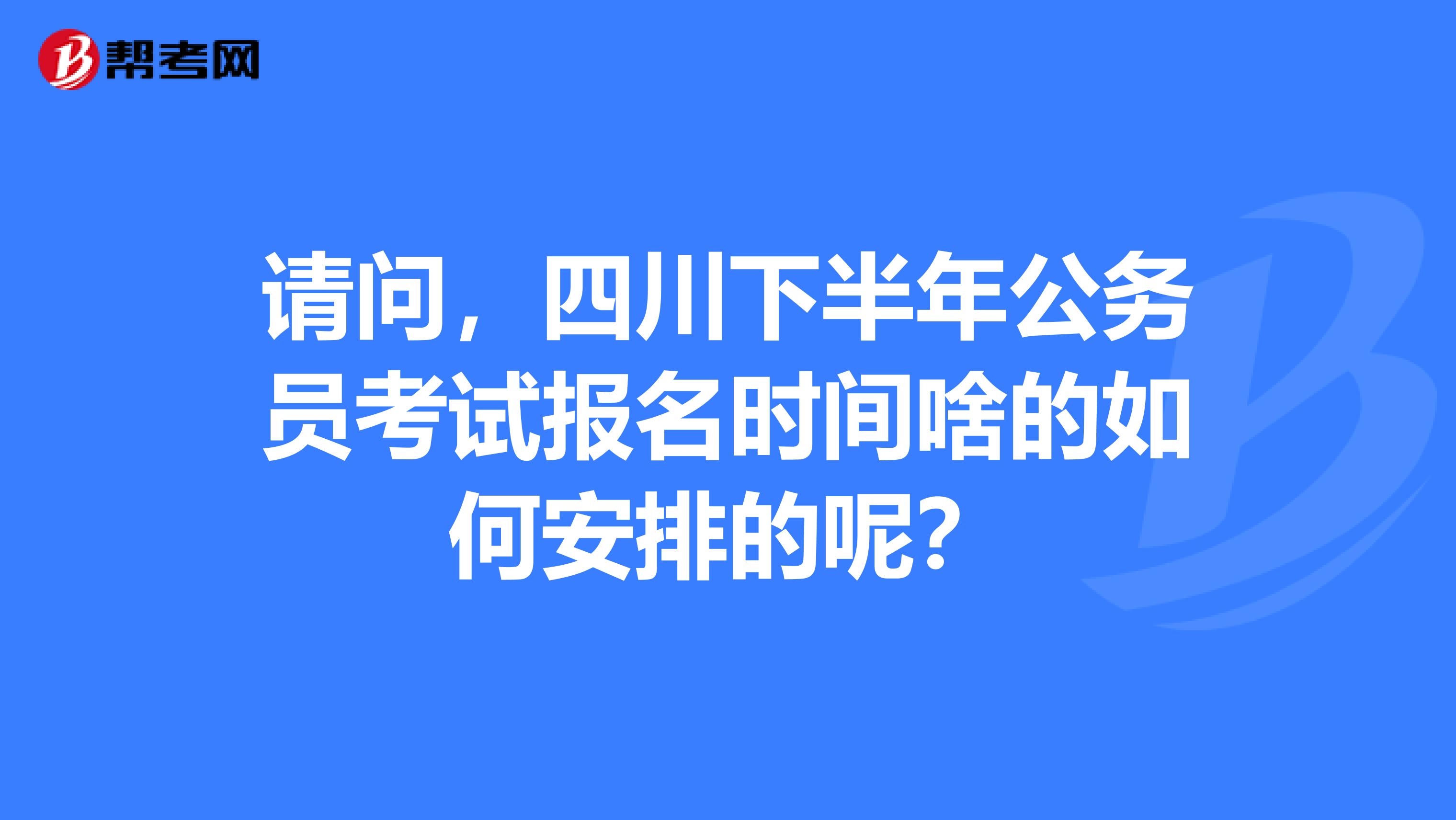 请问，四川下半年公务员考试报名时间啥的如何安排的呢？