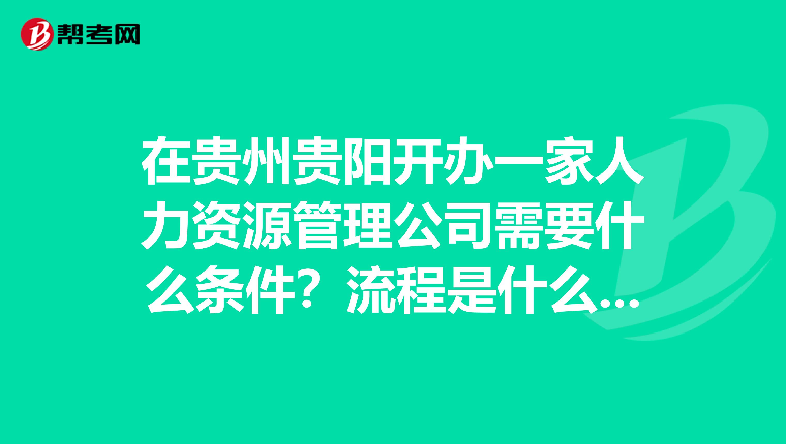 在贵州贵阳开办一家人力资源管理公司需要什么条件?流程是什么?需要那些手续?谢谢高手指点