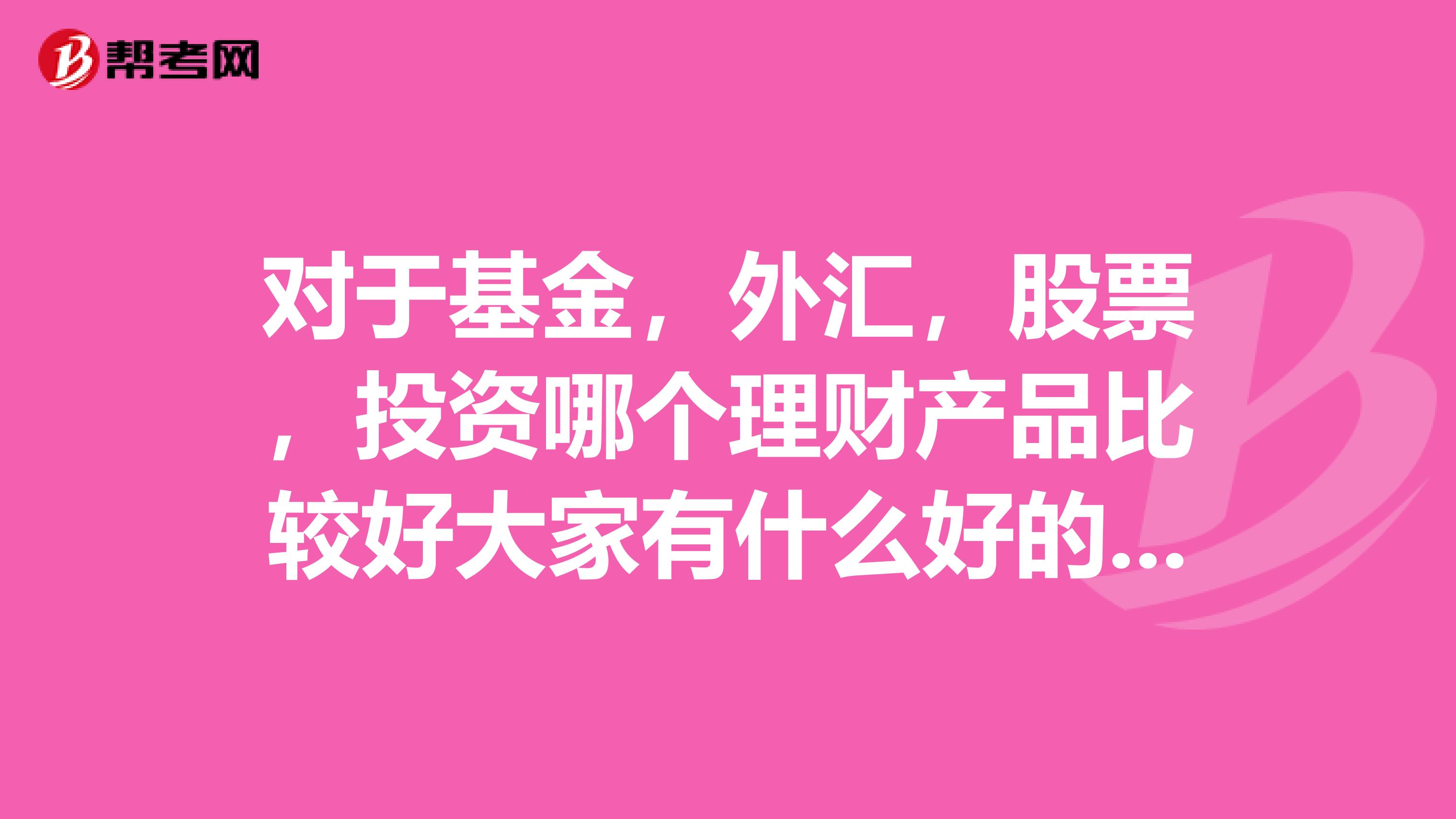 对于基金,外汇,股票,投资哪个理财产品比较好大家有什么好的理财产品推荐什么网站可以学习如何理财