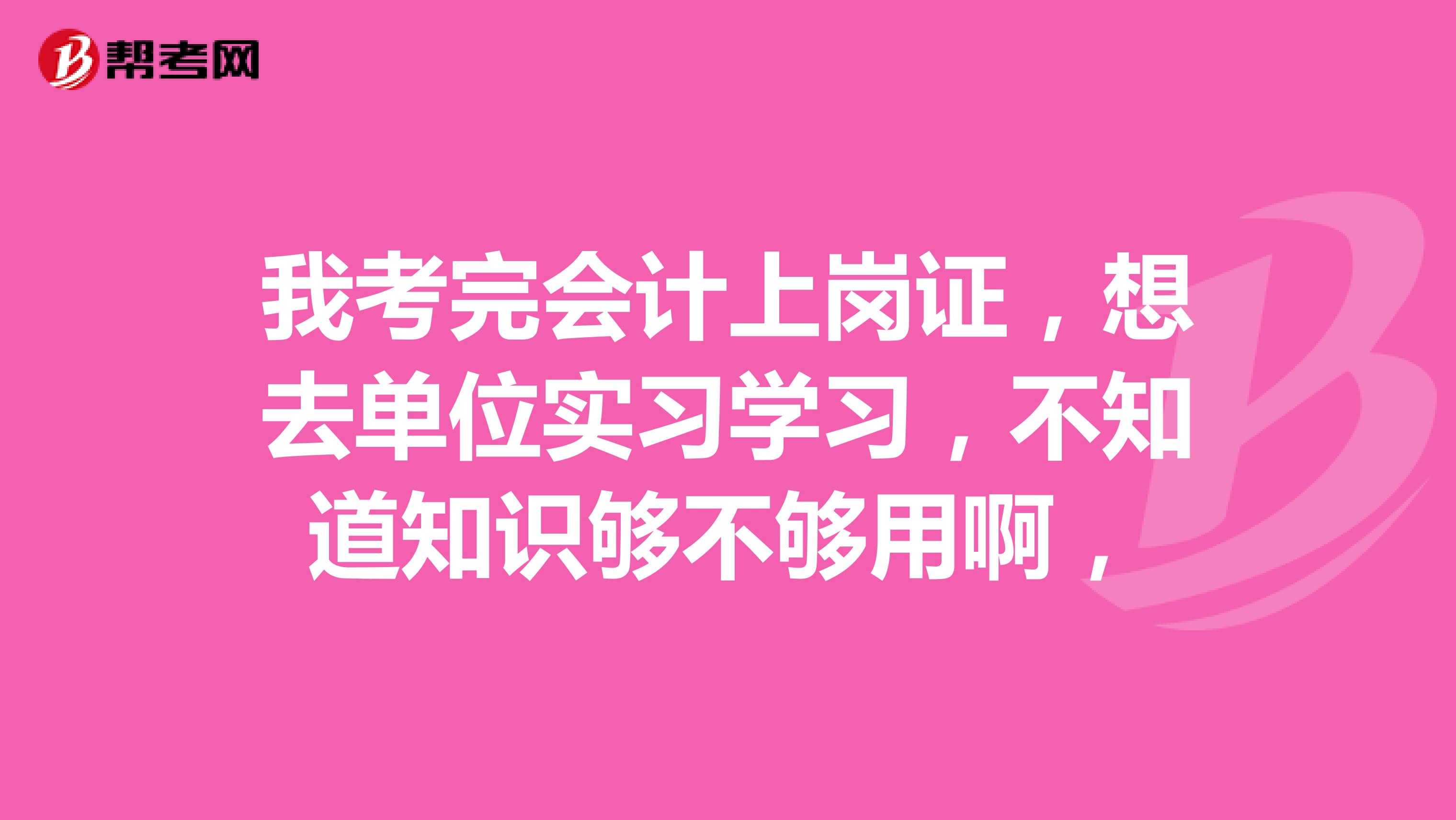 我考完会计上岗证，想去单位实习学习，不知道知识够不够用啊，