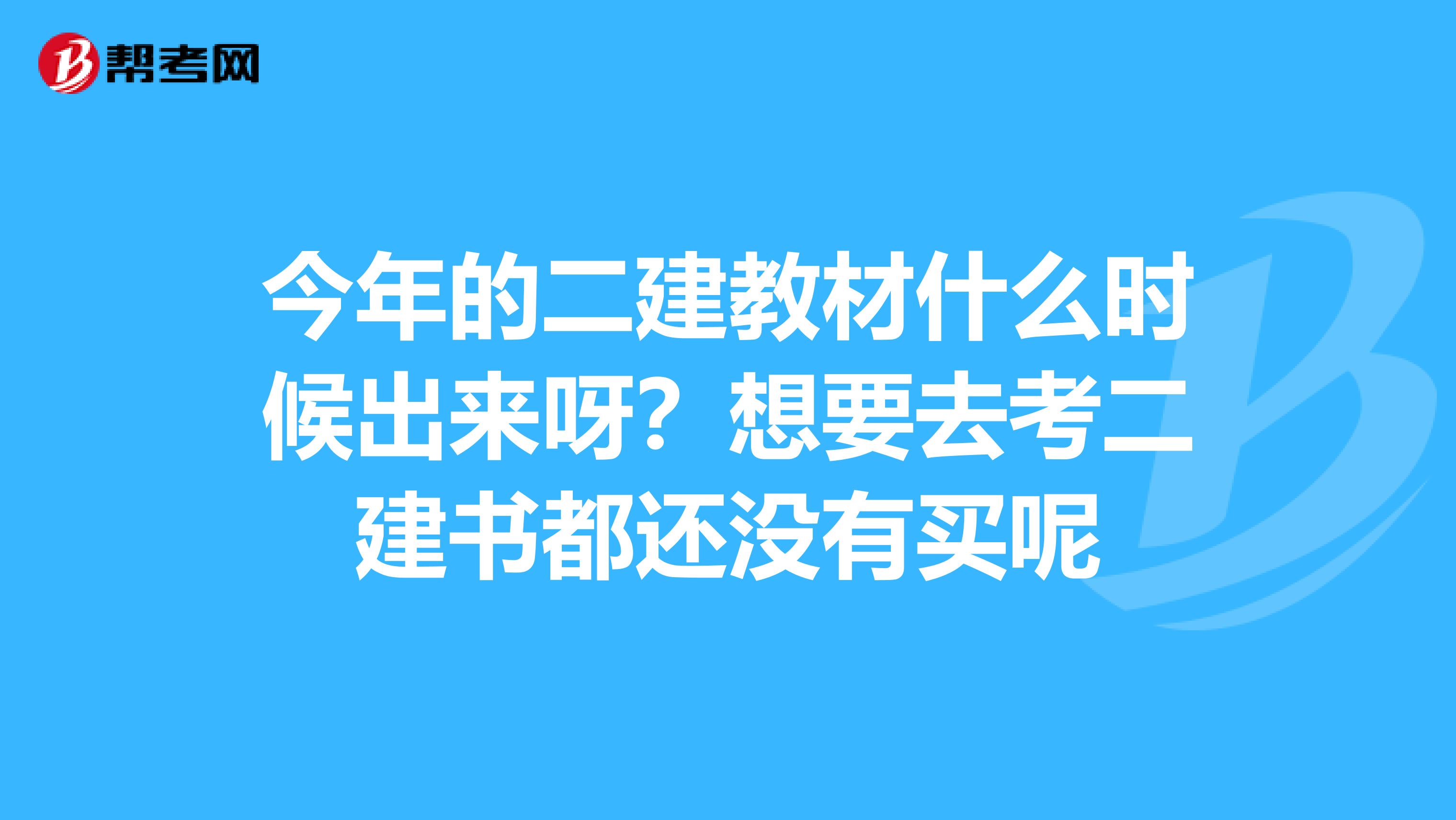 今年的二建教材什么时候出来呀?想要去考二建书都还没有买呢