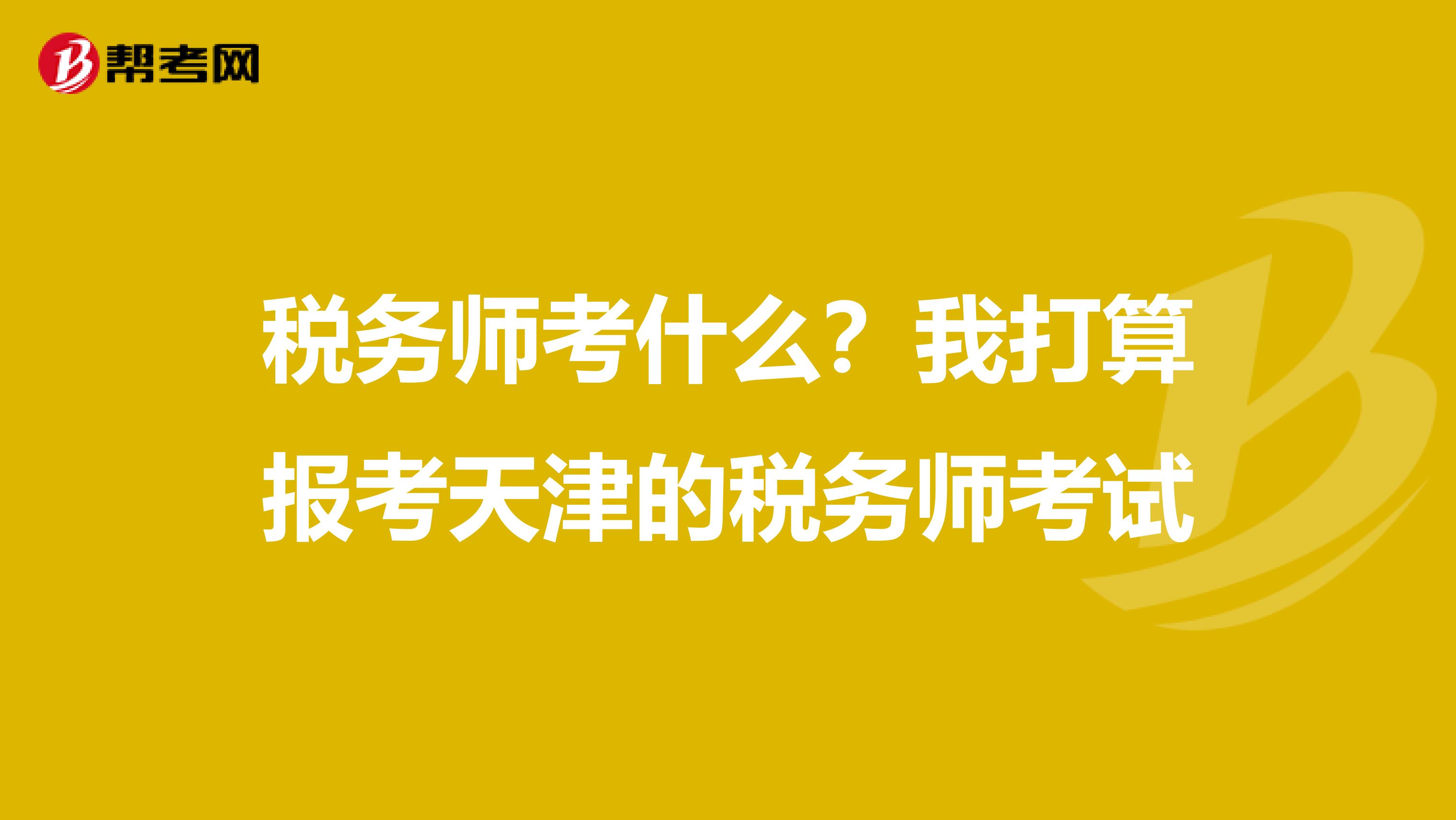 税务师考什么?我打算报考天津的税务师考试