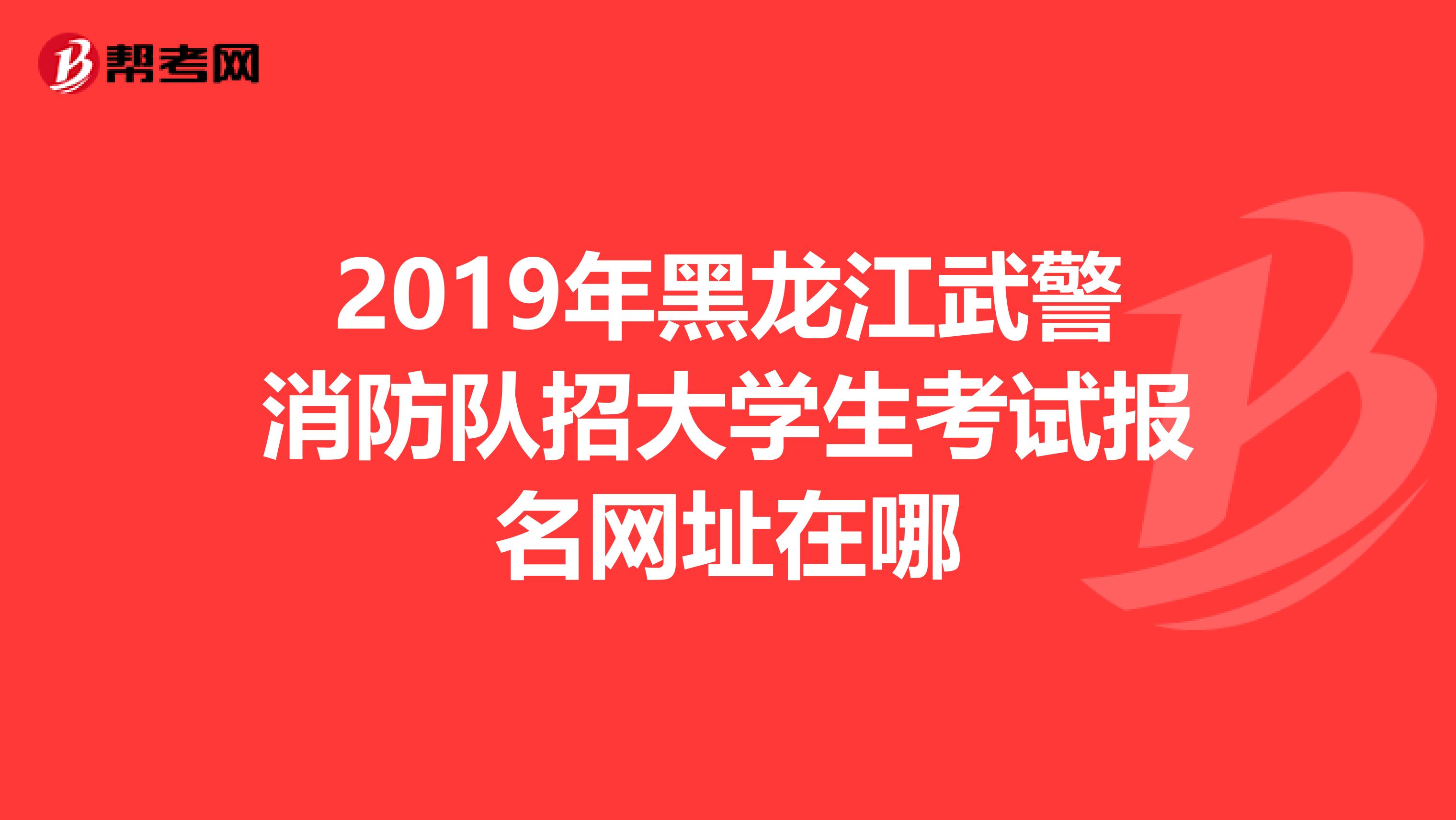 2019年黑龙江武警消防队招大学生考试报名网址在哪