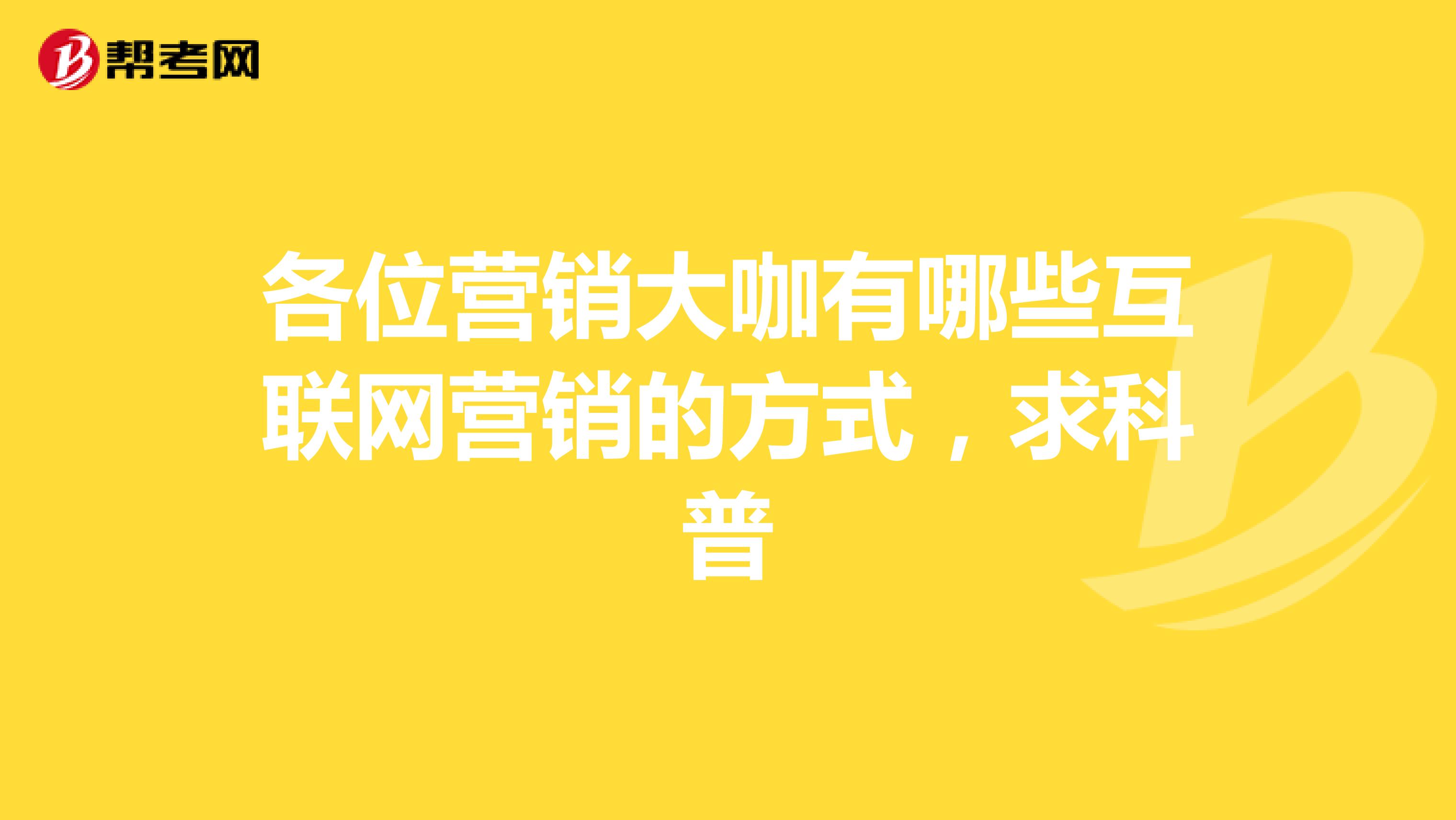 各位营销大咖有哪些互联网营销的方式，求科普