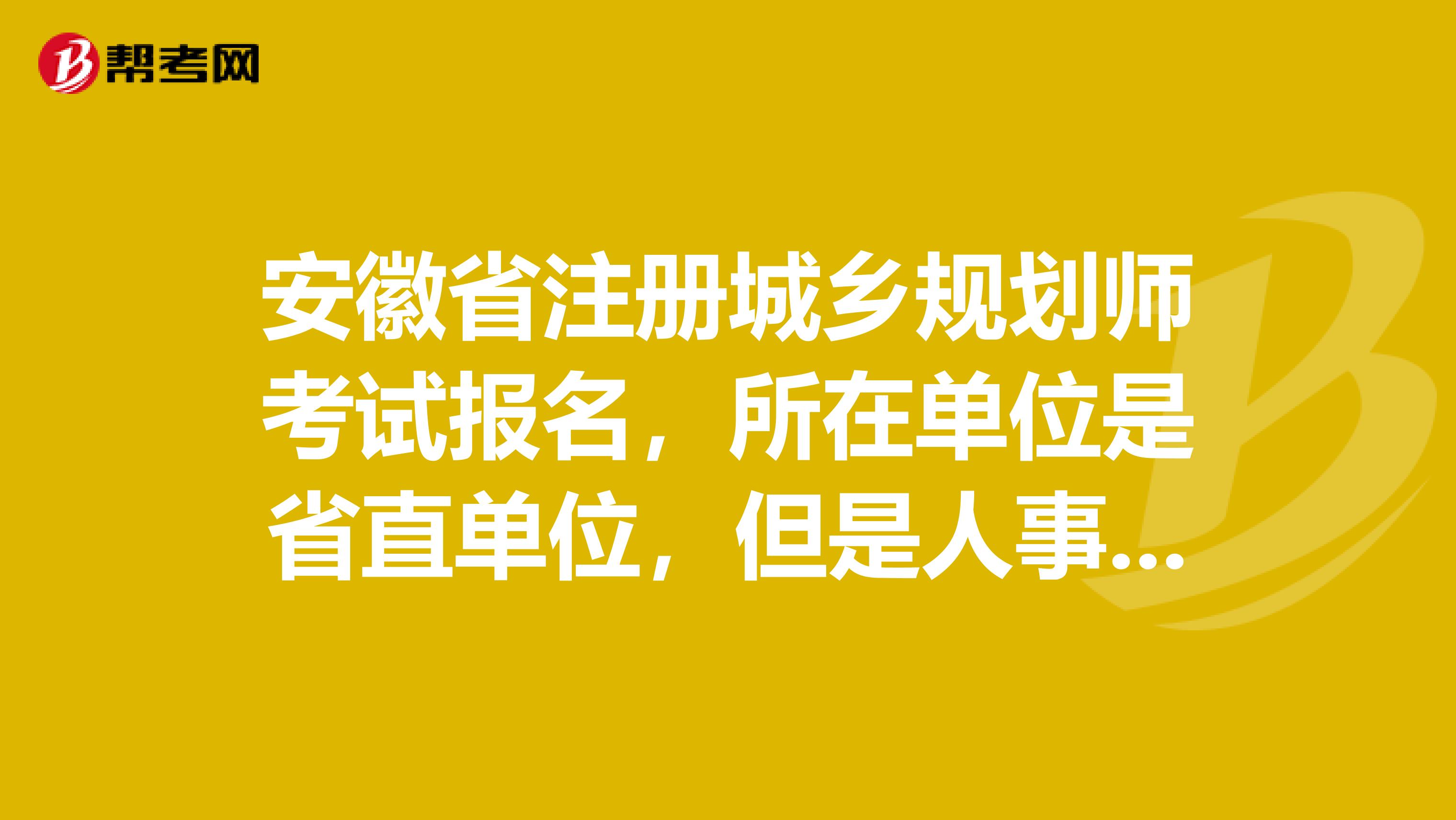 安徽省注册城乡规划师考试报名，所在单位是省直单位，但是人事关系不在单位，报名的时候报市直可以吗？