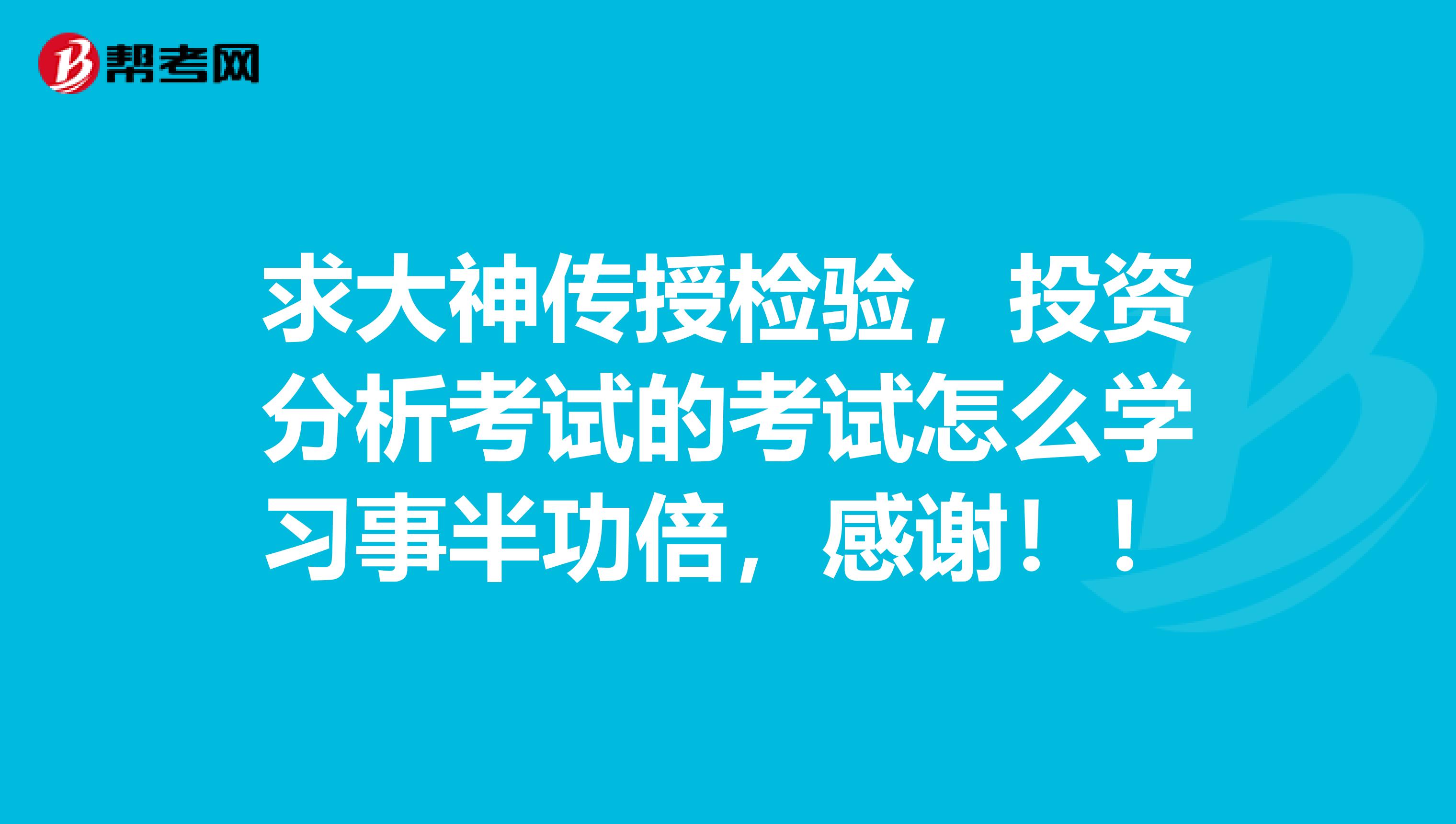 求大神传授检验，投资分析考试的考试怎么学习事半功倍，感谢！！