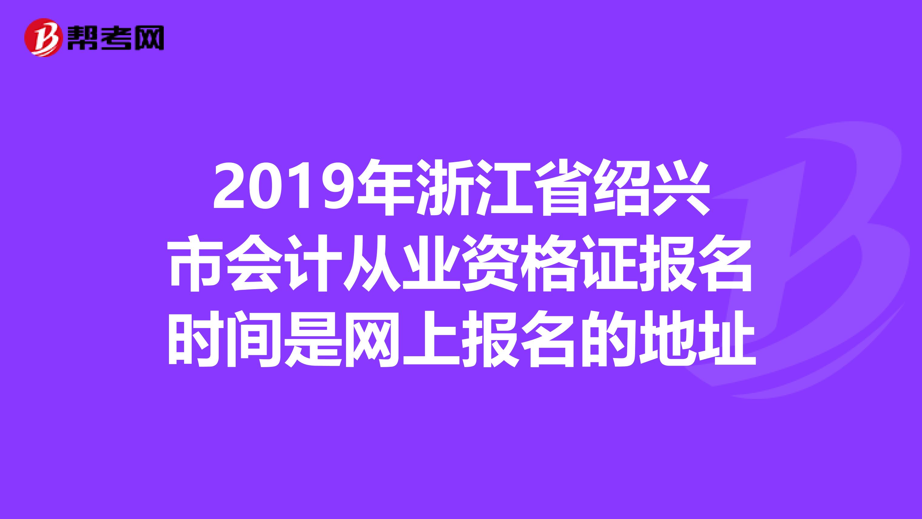 2019年浙江省绍兴市会计从业资格证报名时间是网上报名的地址