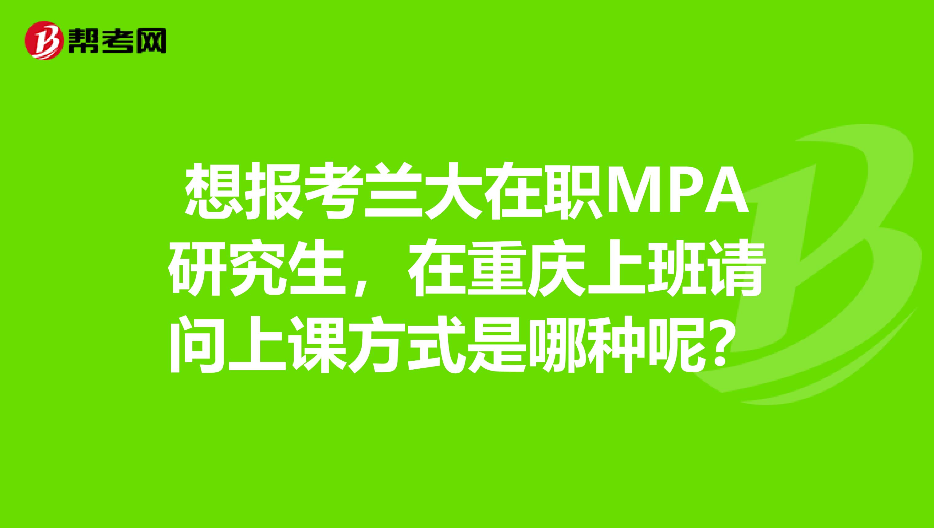 想报考兰大在职MPA研究生,在重庆上班请问上课方式是哪种呢?