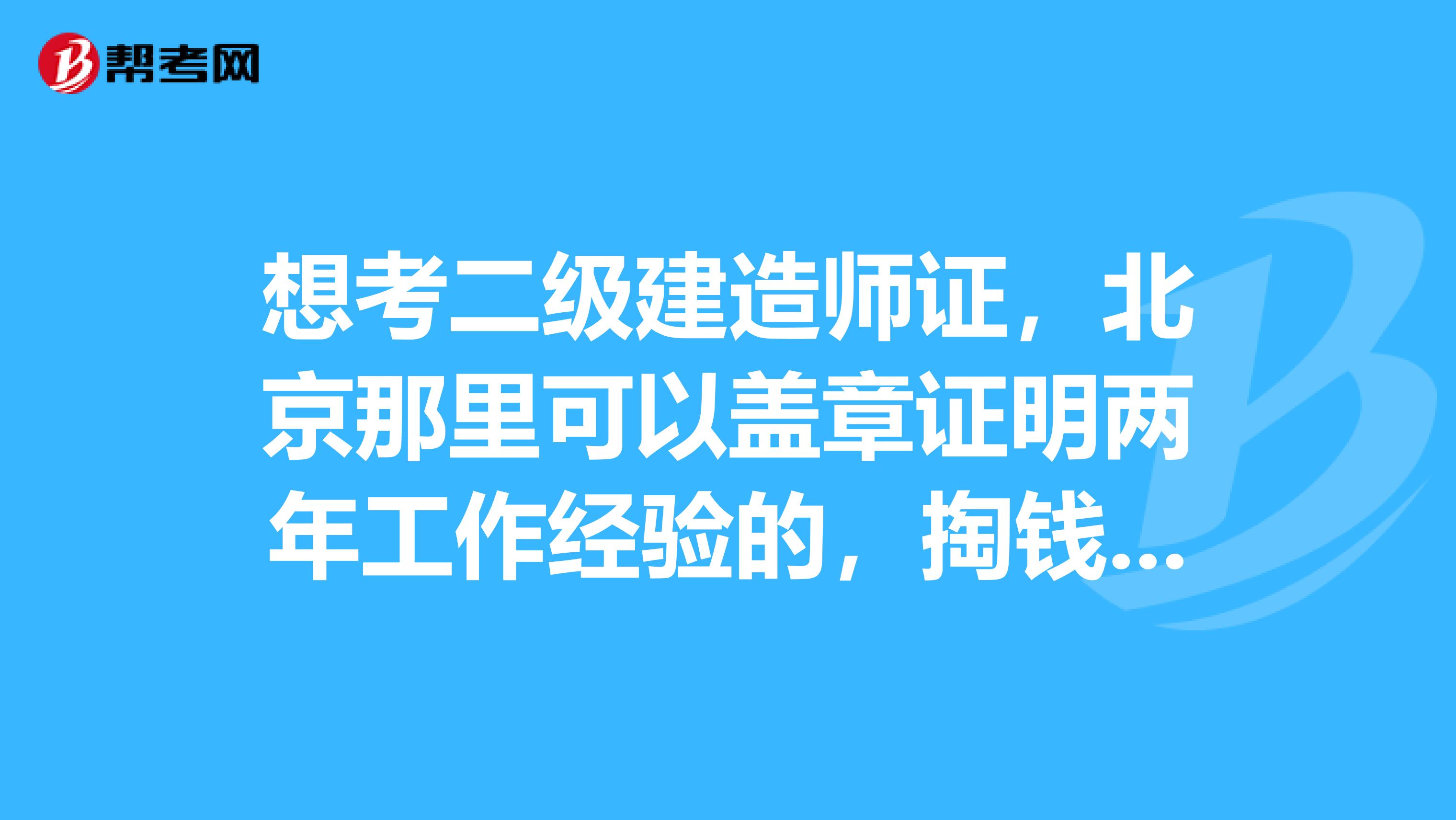 想考二級(jí)建造師證，北京那里可以蓋章證明兩年工作經(jīng)驗(yàn)的，掏錢也可以的