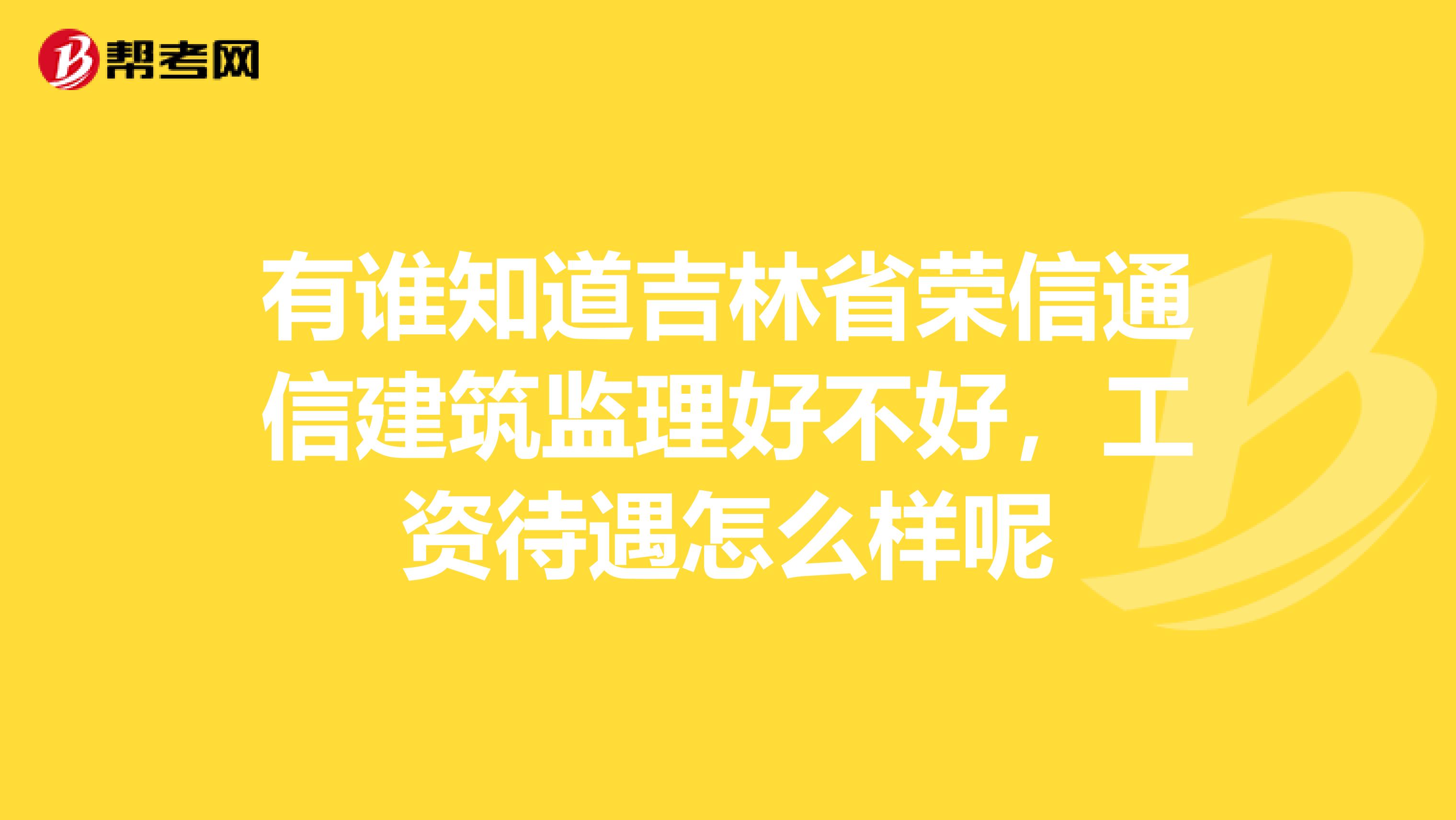 有谁知道吉林省荣信通信建筑监理好不好，工资待遇怎么样呢