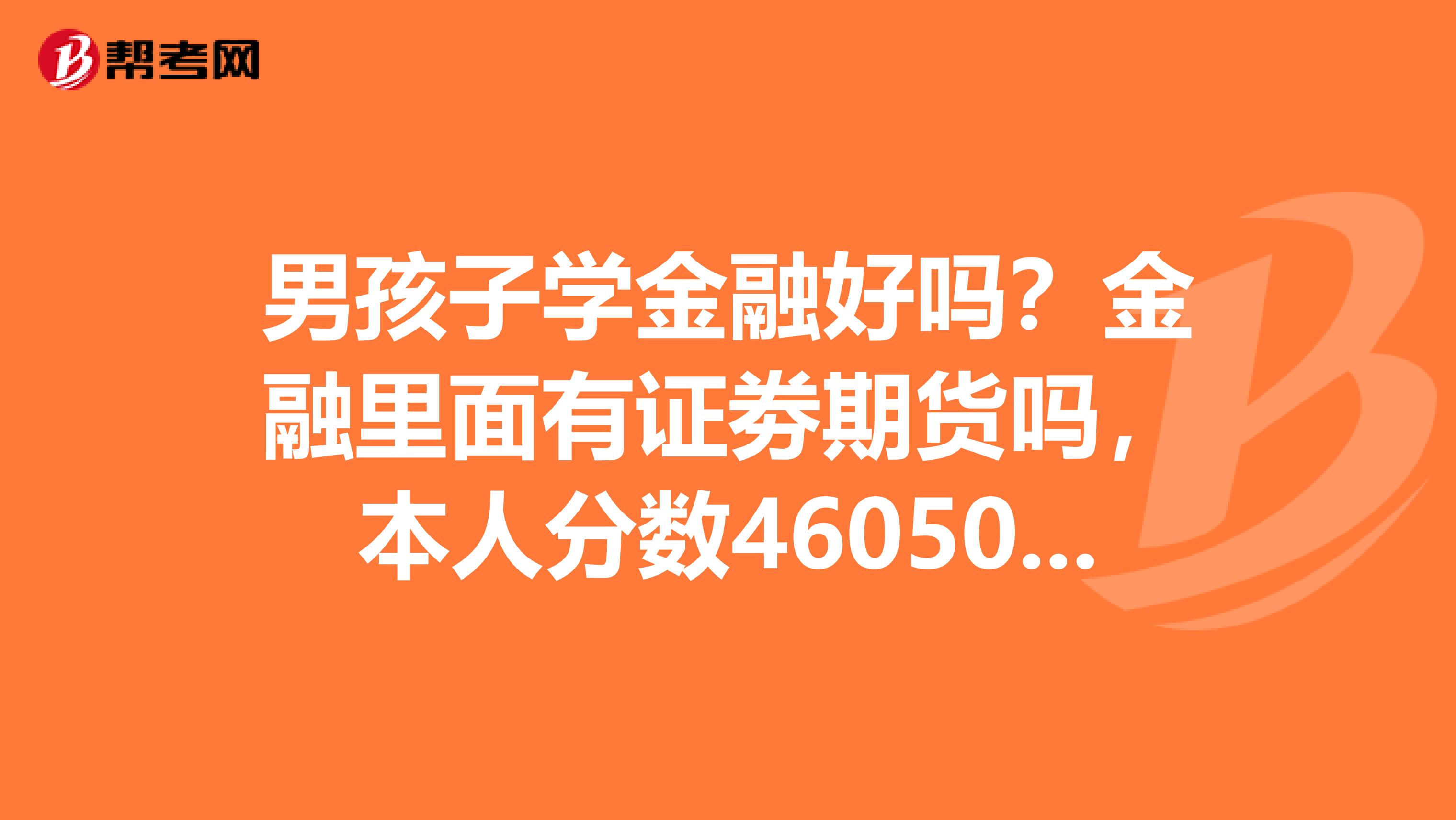 男孩子学金融好吗?金融里面有证劵期货吗,本人分数460505之间,什么金融大学适合我?我很爱好这方面。