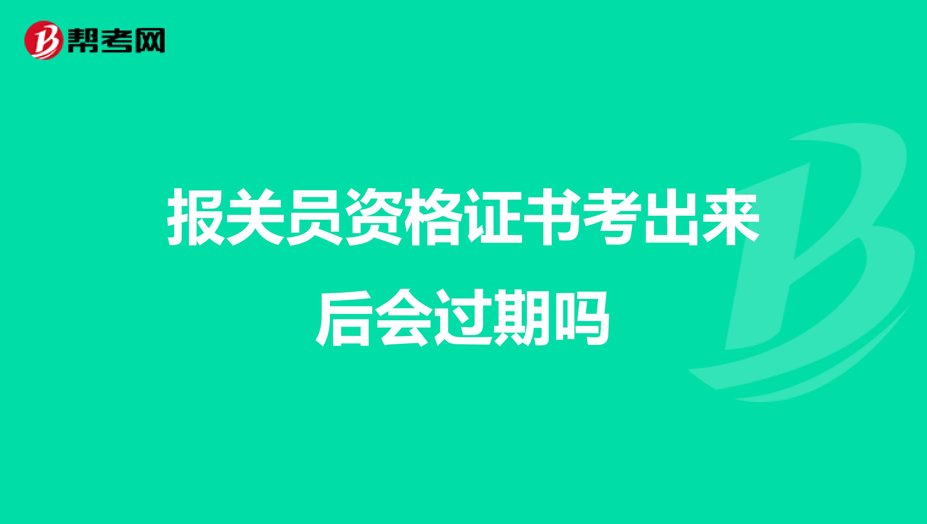 报关员资格证书考出来后会过期吗