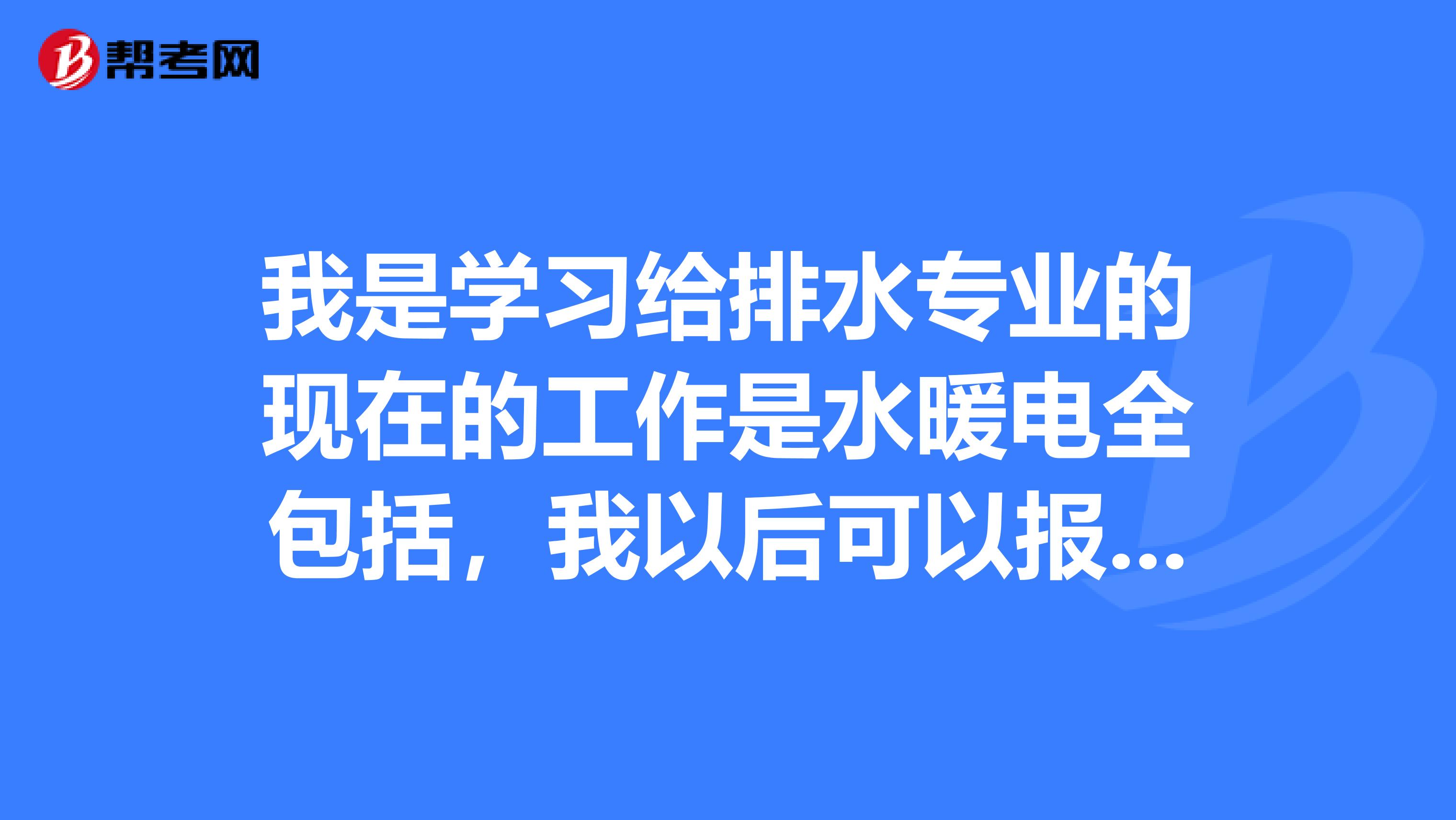 我是学习给排水专业的现在的工作是水暖电全包括，我以后可以报考一级建造师的哪类啊？？