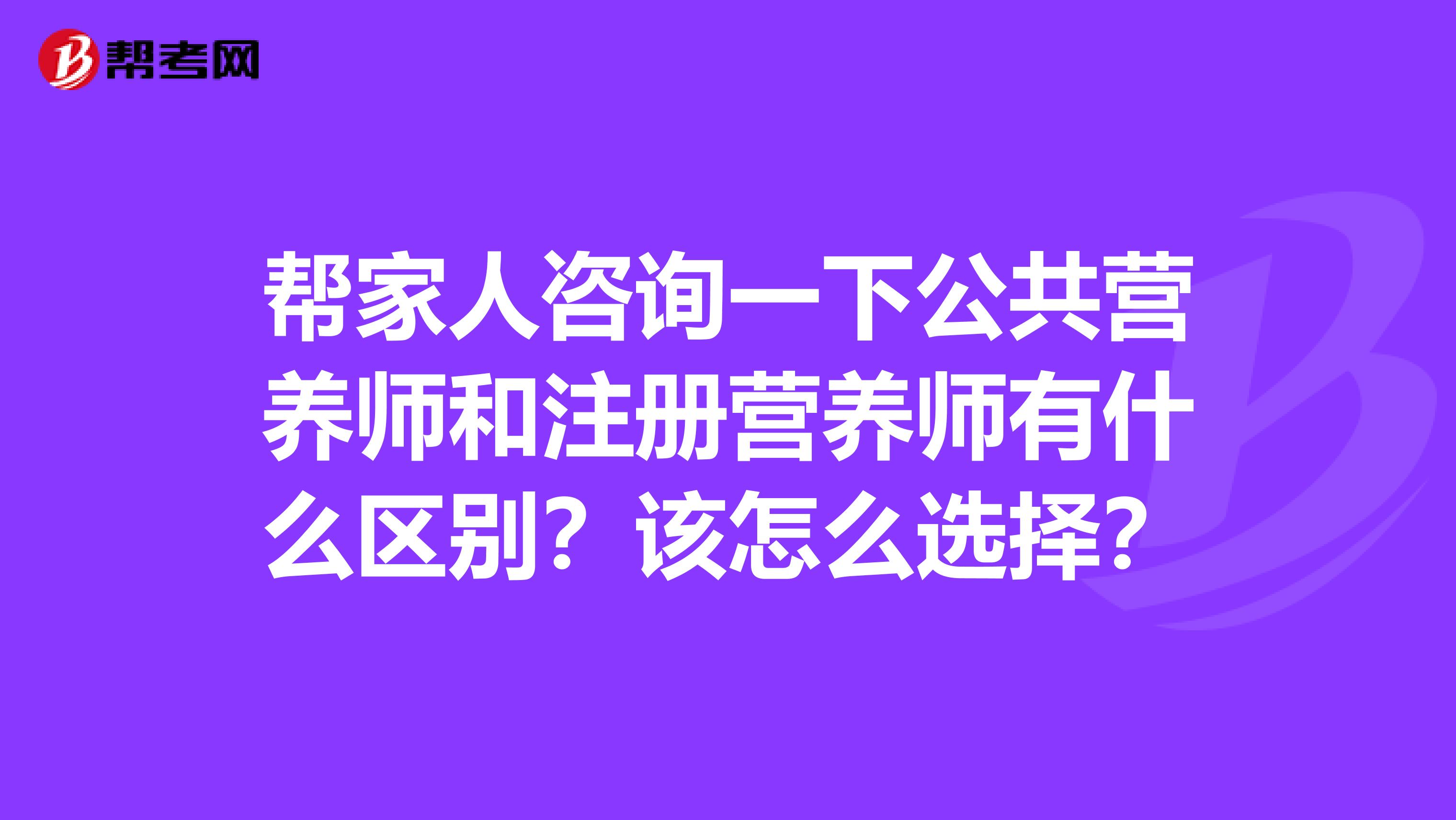 幫家人咨詢一下公共營養(yǎng)師和注冊(cè)營養(yǎng)師有什么區(qū)別？該怎么選擇？