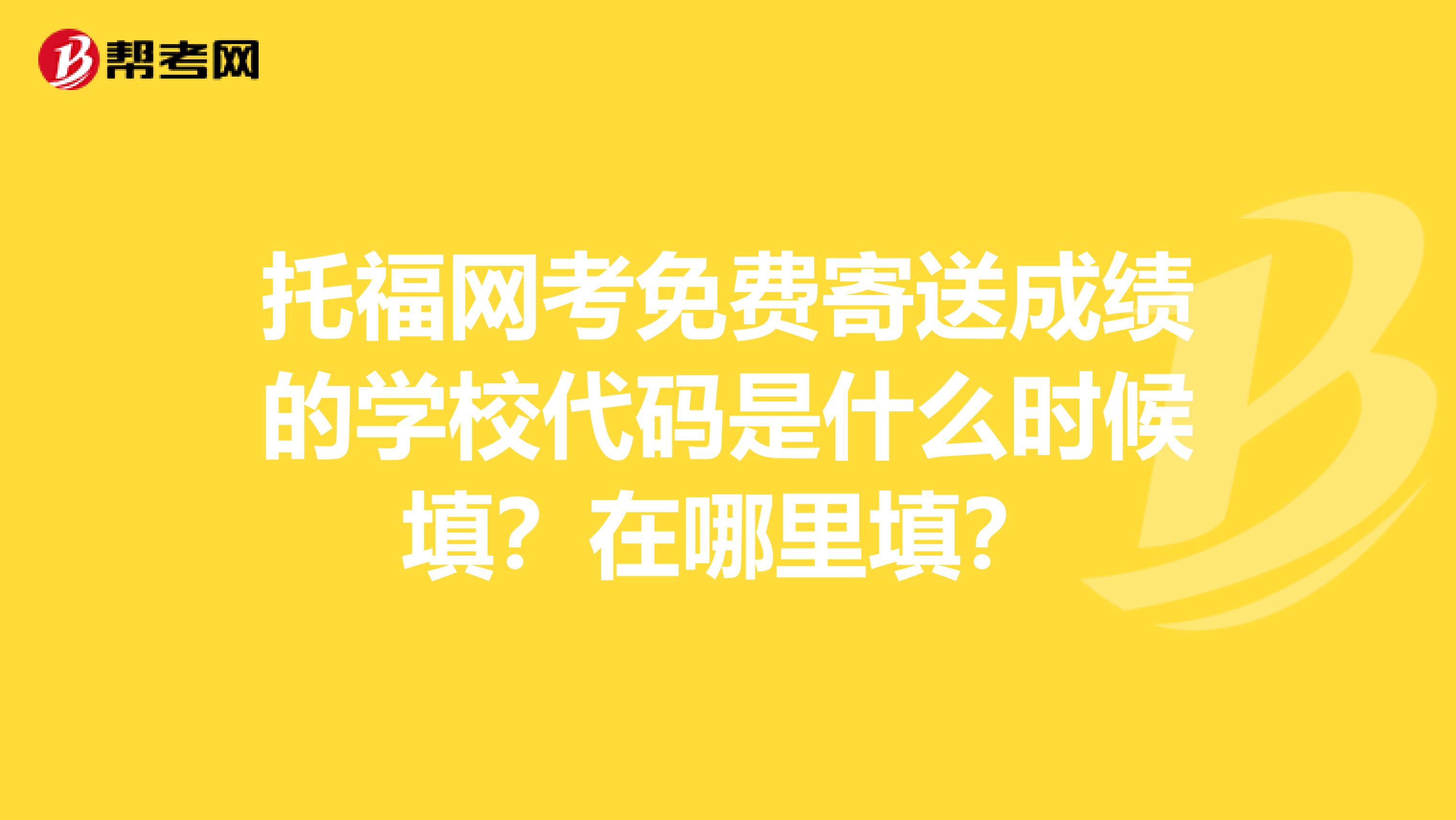 托福网考免费寄送成绩的学校代码是什么时候填？在哪里填？