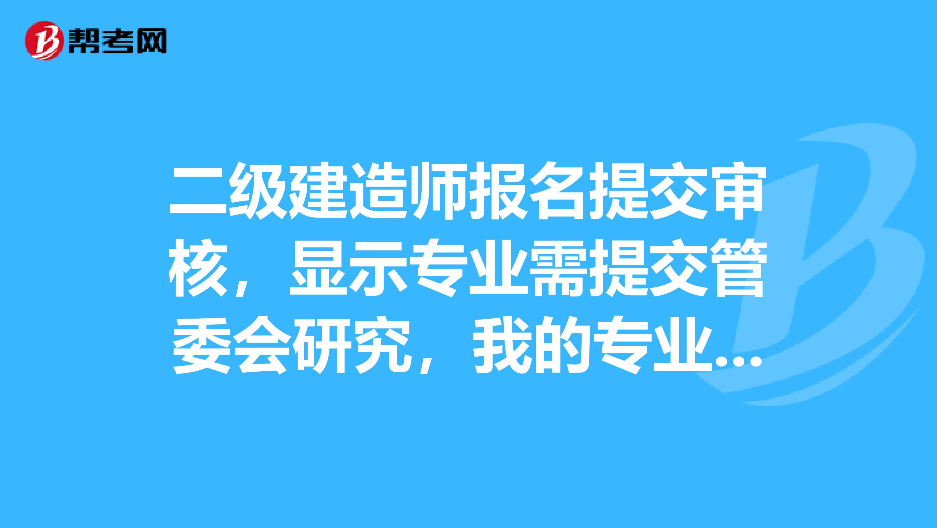 二级建造师报名提交审核,显示专业需提交管委会研究,我的专业是建筑施工技术与管理,怎么会变成待定专业
