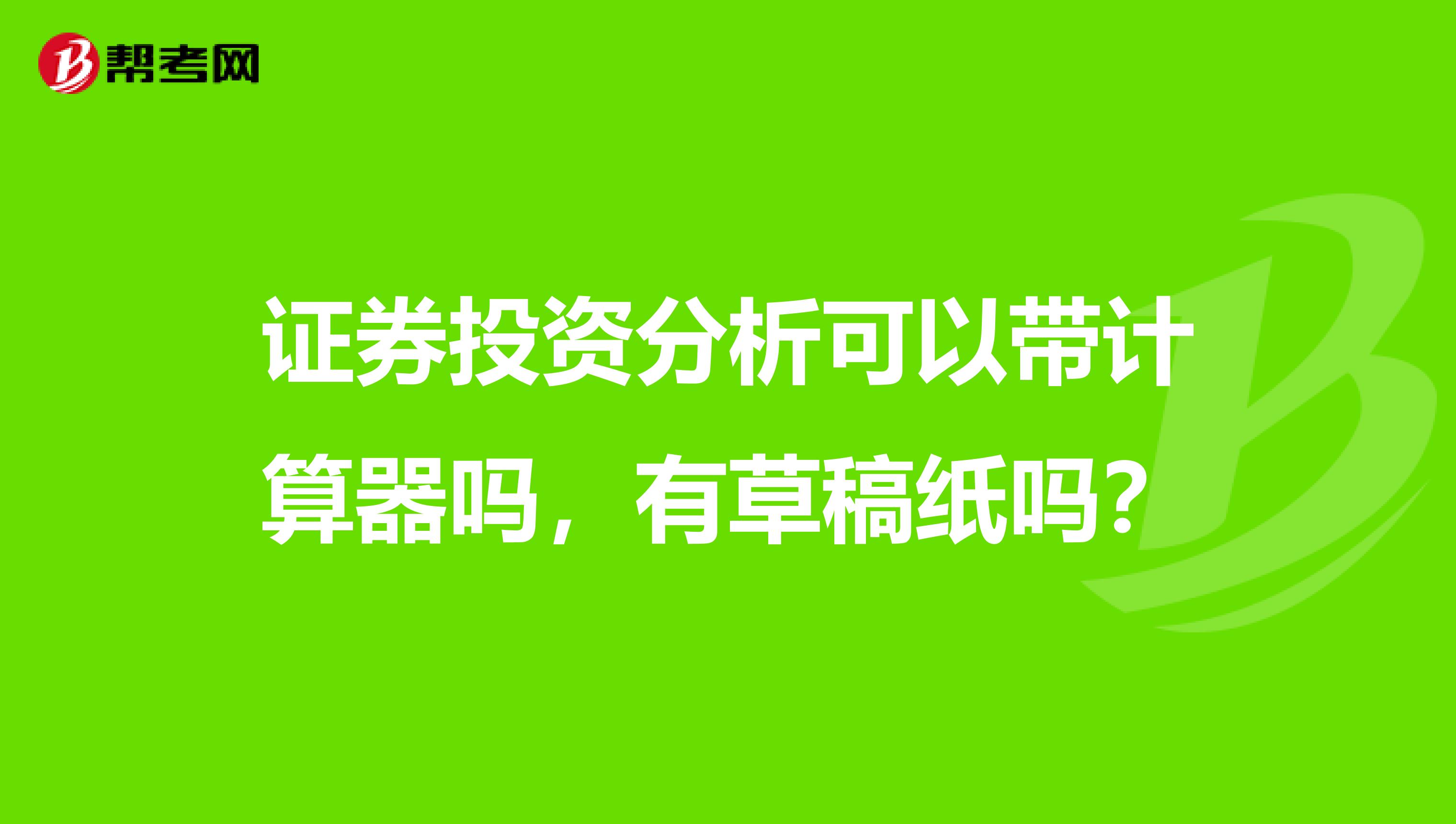 证券投资分析可以带计算器吗，有草稿纸吗？