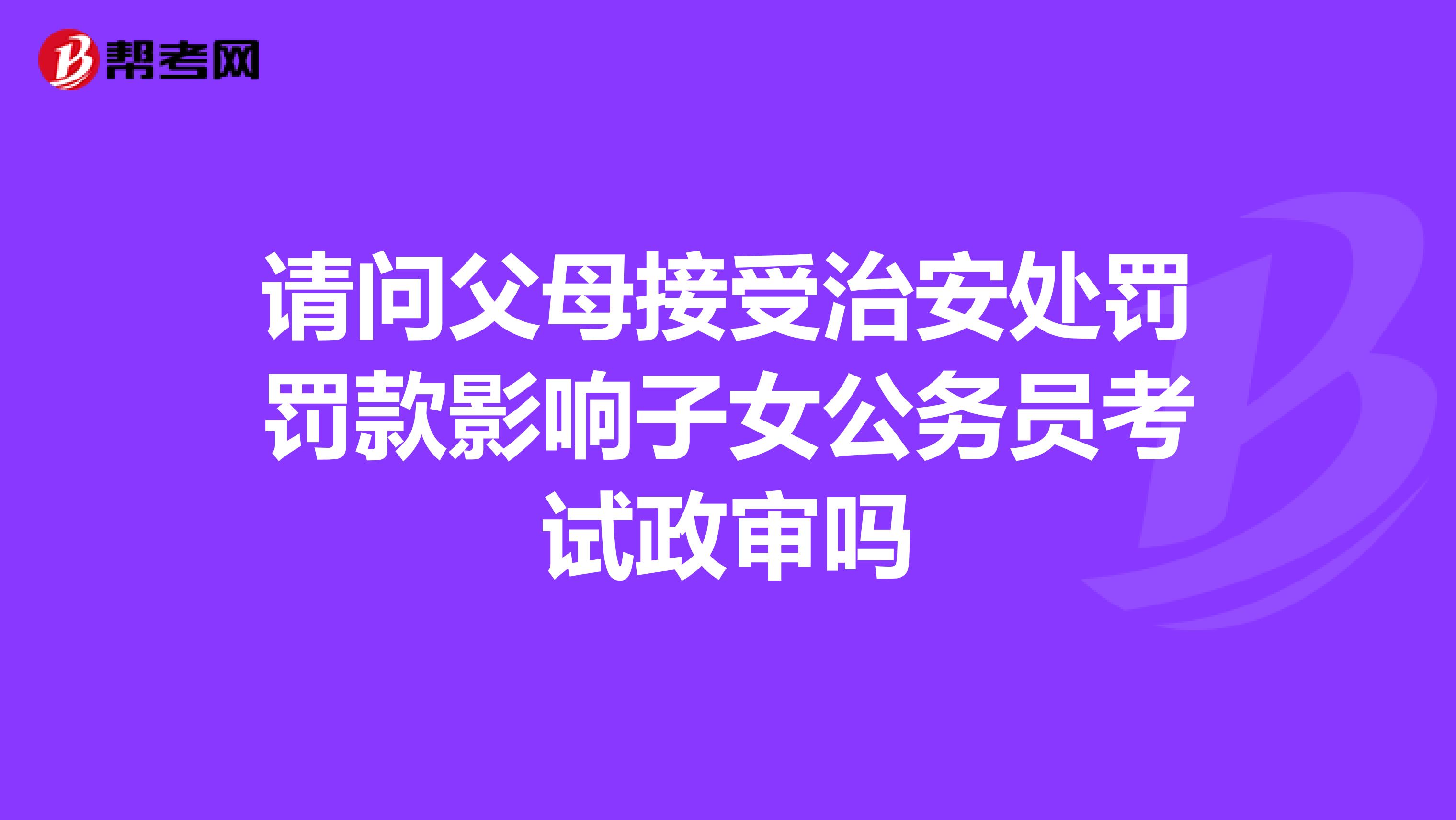 请问父母接受治安处罚罚款影响子女公务员考试政审吗