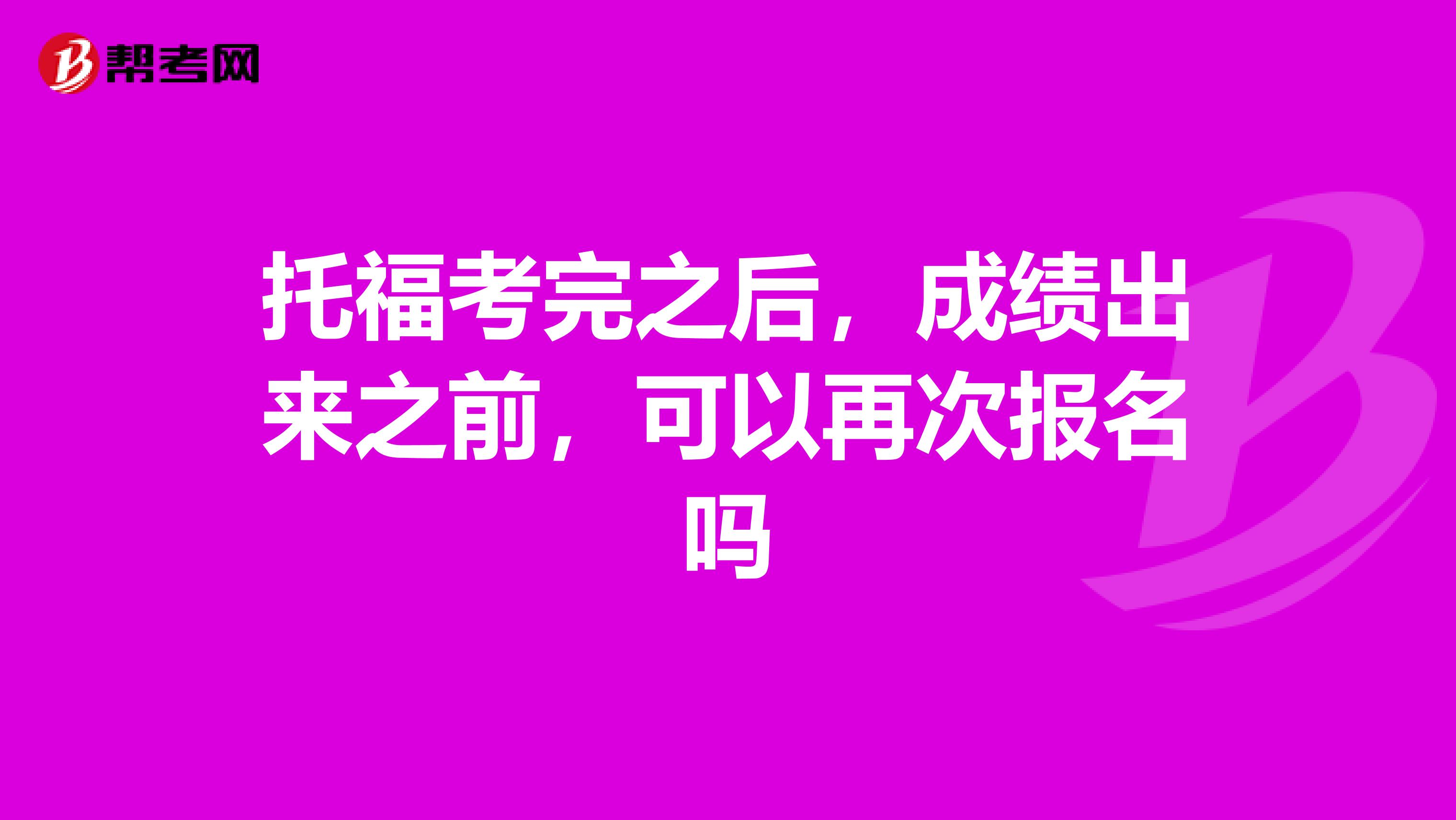 托福考完之后,成绩出来之前,可以再次报名吗