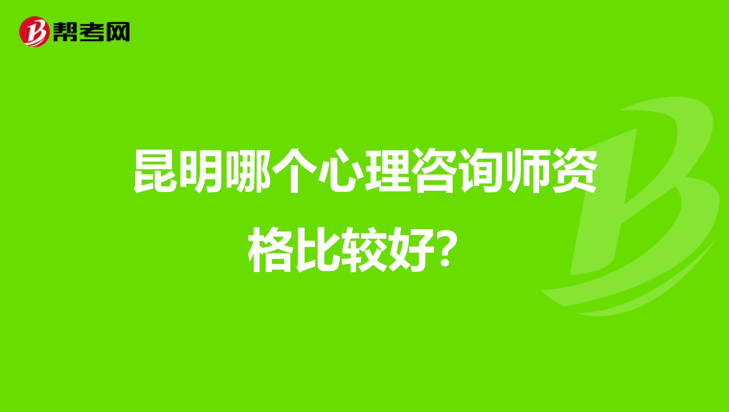 昆明哪个心理咨询师资格比较好?