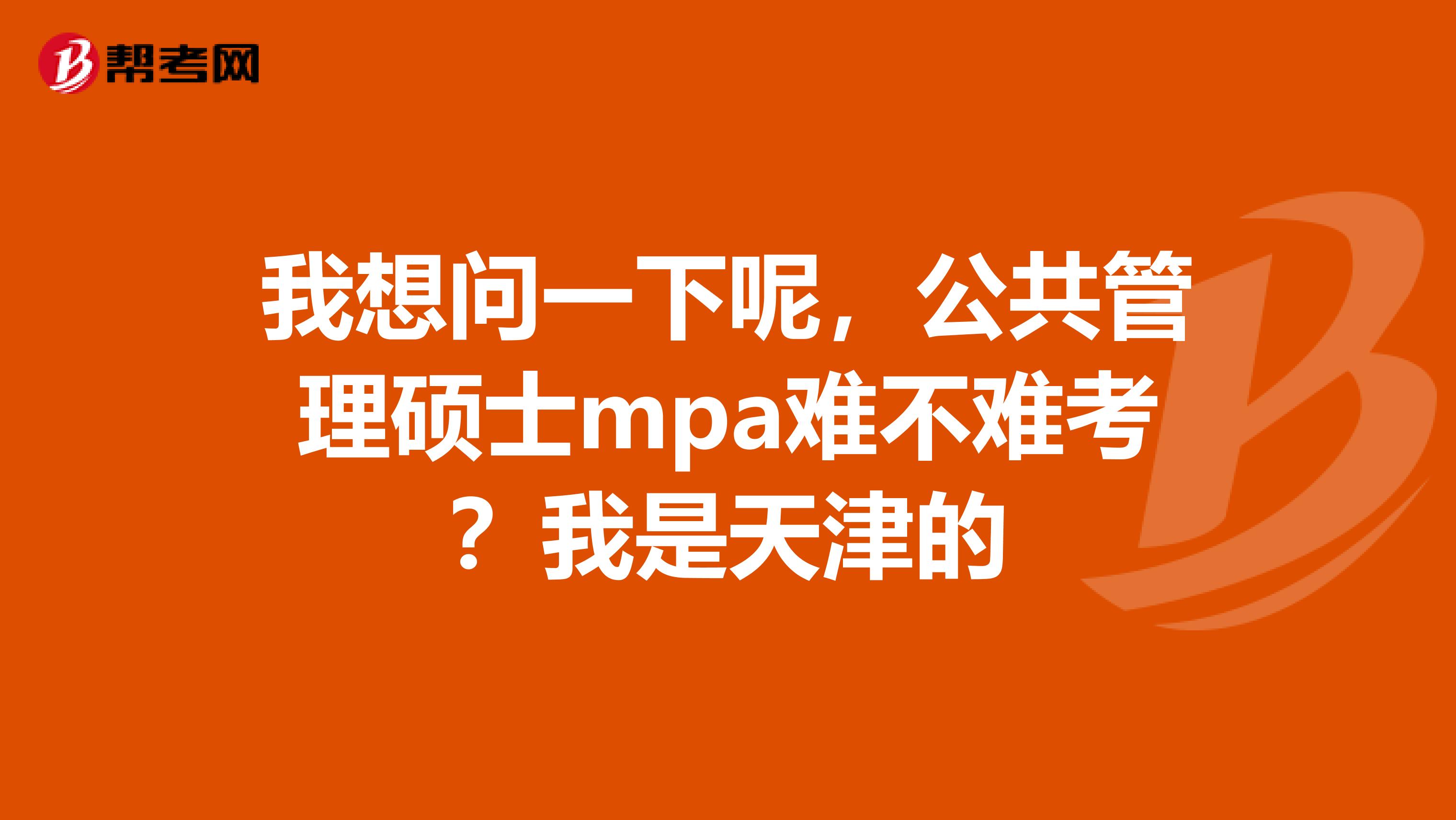 我想问一下呢，公共管理硕士mpa难不难考？我是天津的