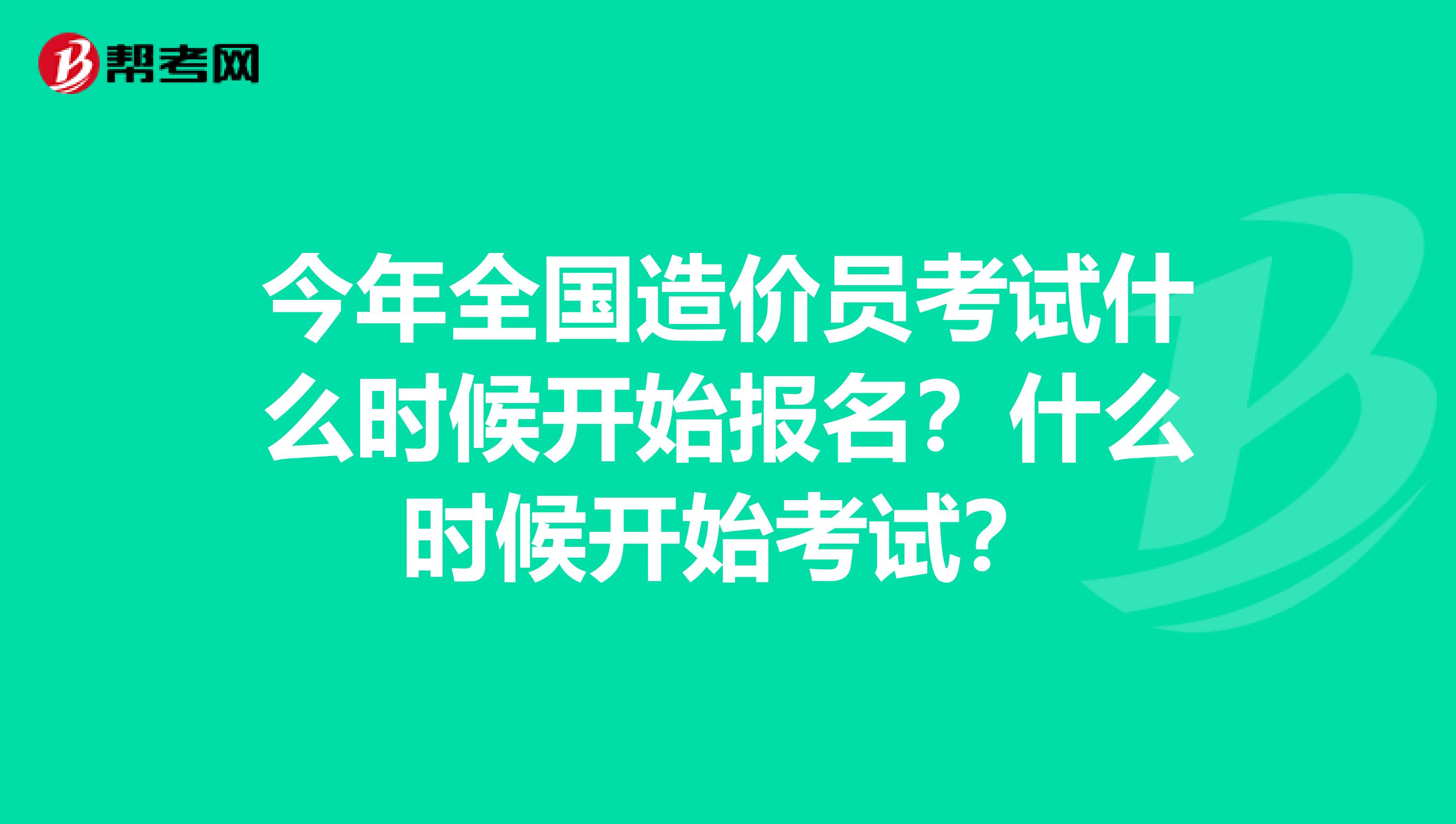 今年全国造价员考试什么时候开始报名？什么时候开始考试？